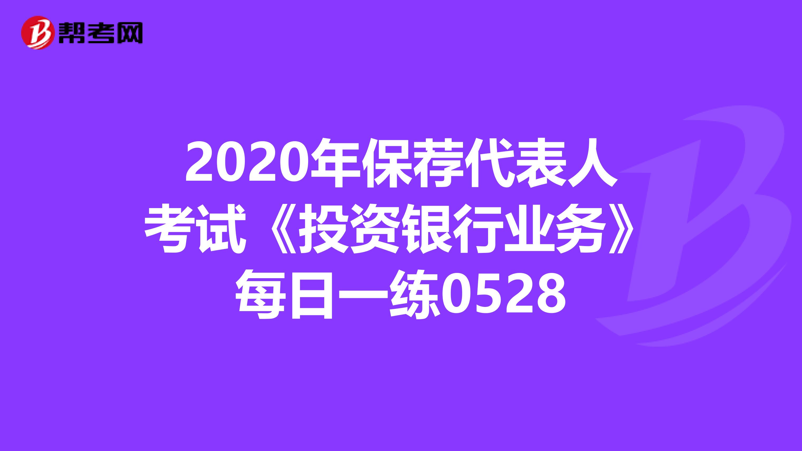 2020年保荐代表人考试《投资银行业务》每日一练0528