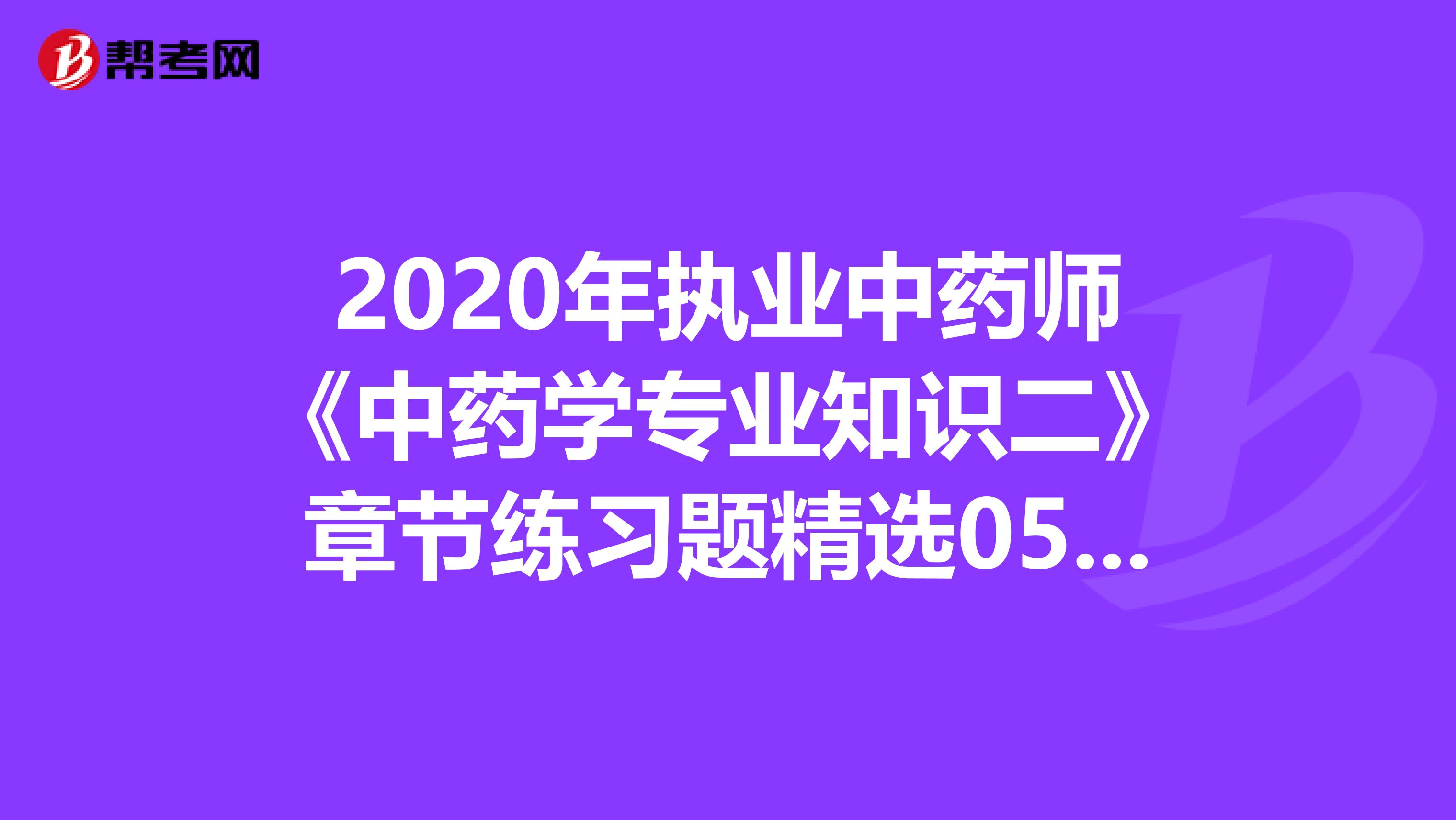 2020年执业中药师《中药学专业知识二》章节练习题精选0528