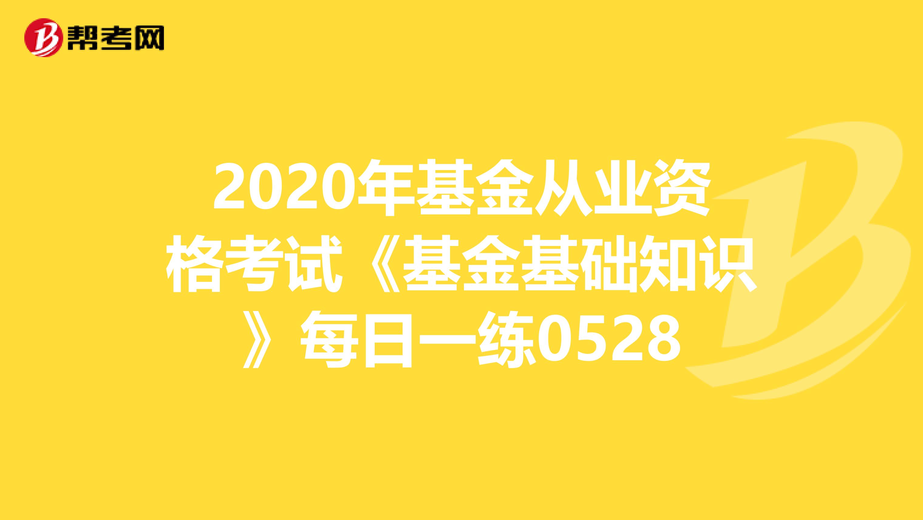 2020年基金从业资格考试《基金基础知识》每日一练0528