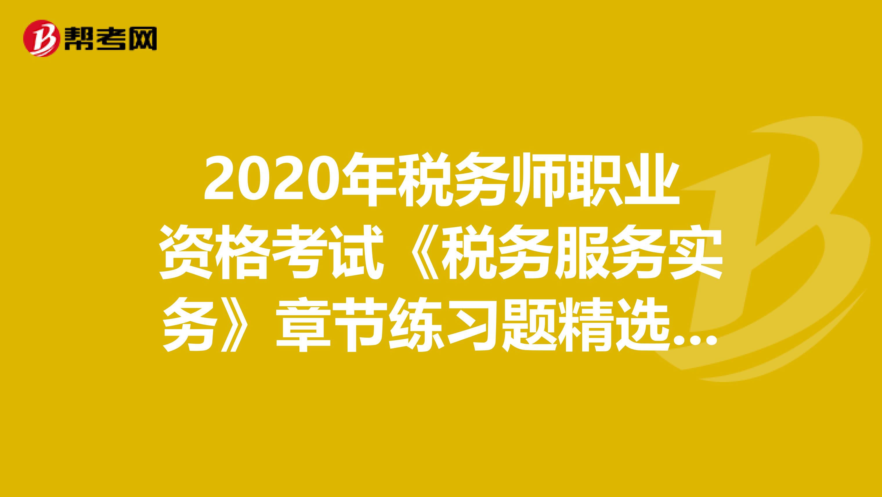 2020年税务师职业资格考试《税务服务实务》章节练习题精选0528