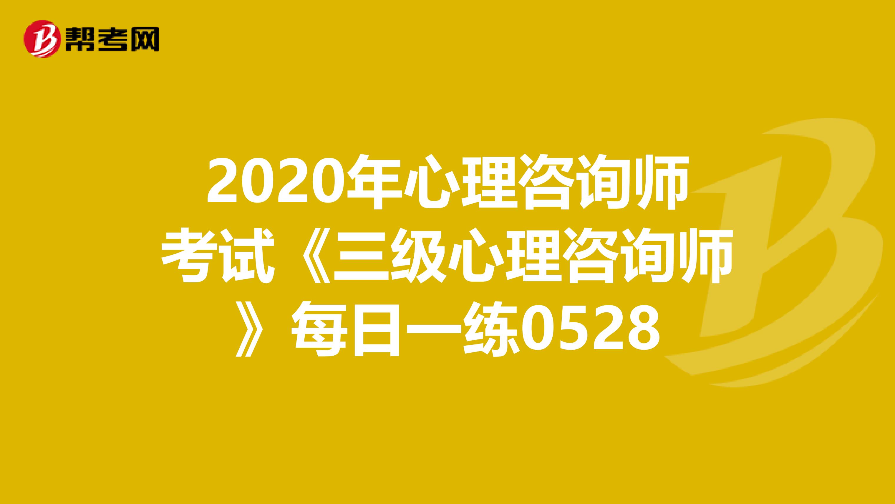 2020年心理咨询师考试《三级心理咨询师》每日一练0528