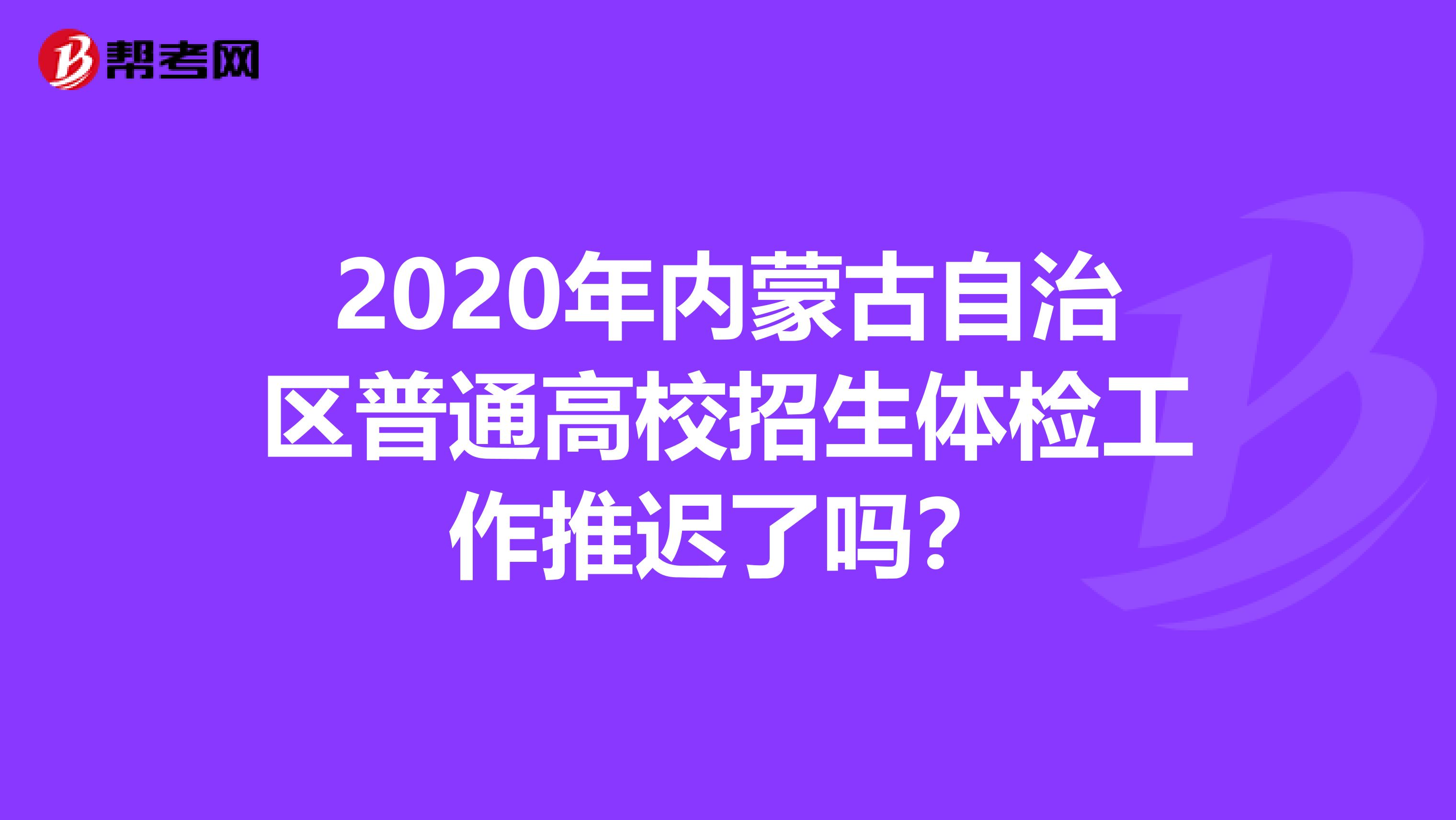 2020年内蒙古自治区普通高校招生体检工作推迟了吗？