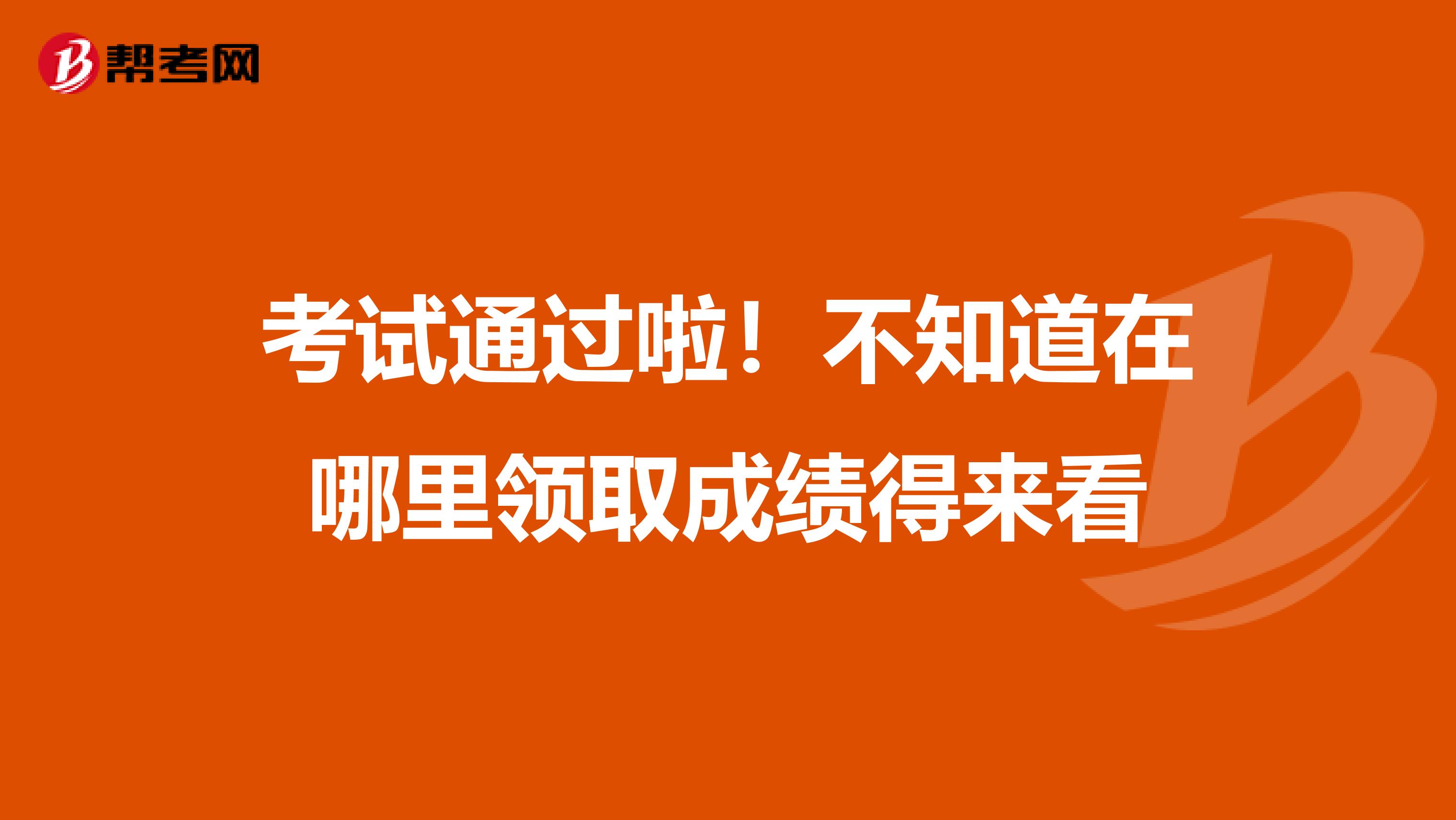 考试通过啦！不知道在哪里领取成绩得来看