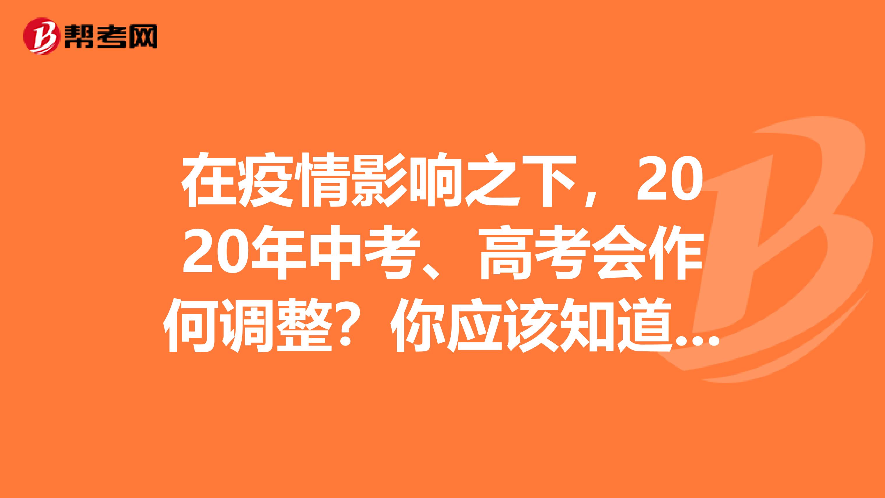在疫情影响之下，2020年中考、高考会作何调整？你应该知道这些！