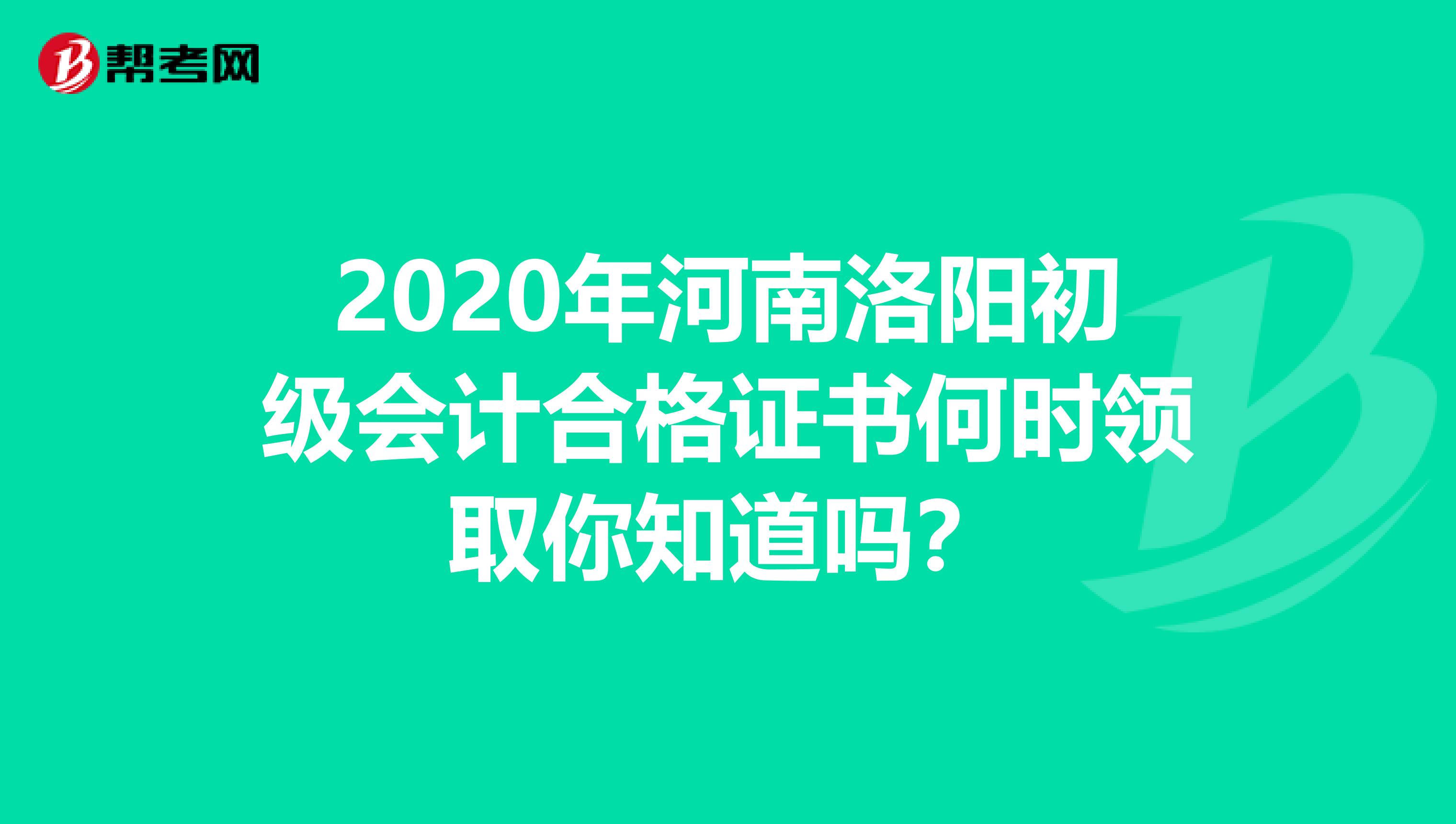 2020年河南洛阳初级会计合格证书何时领取你知道吗？