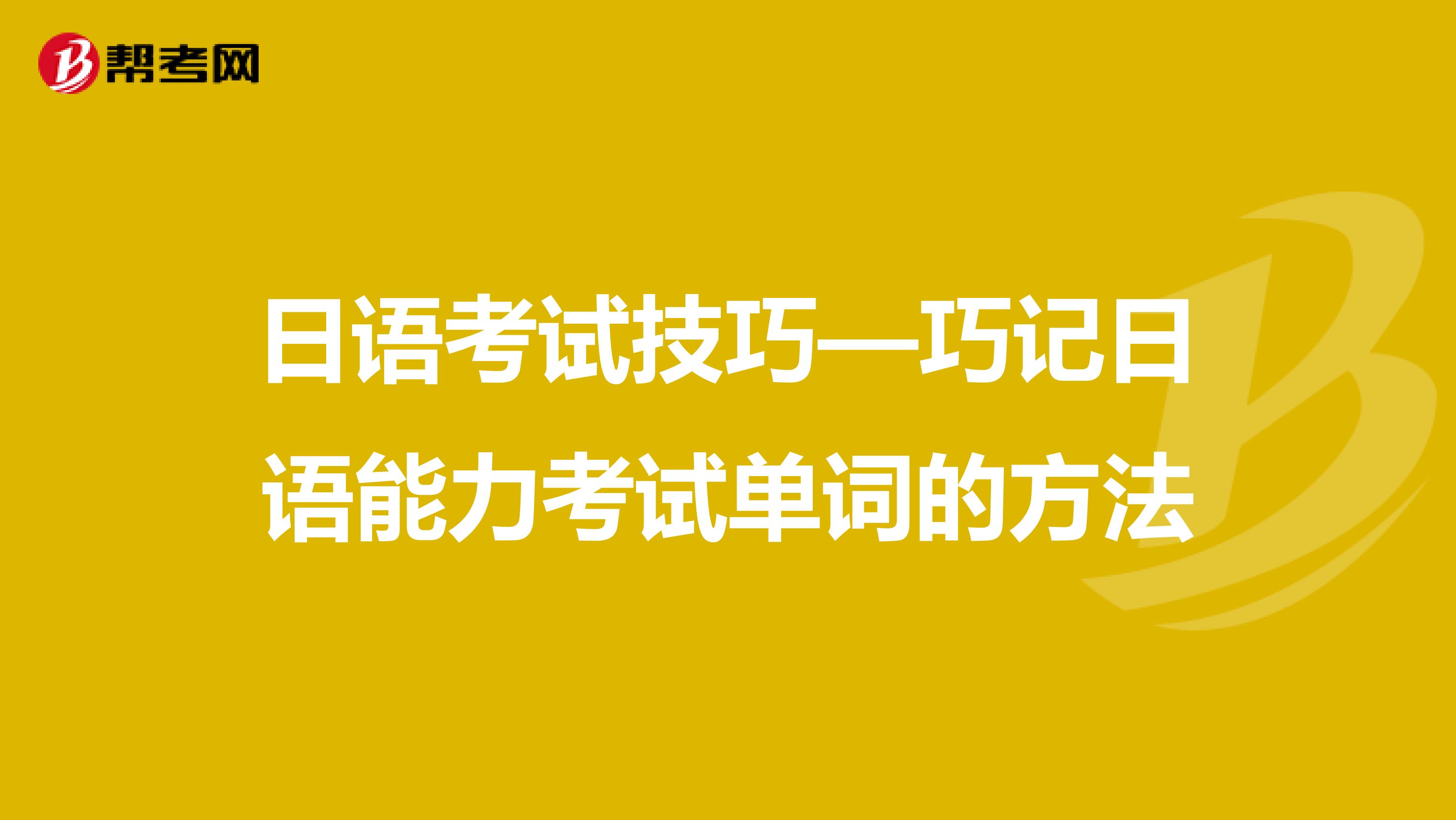 日语考试技巧—巧记日语能力考试单词的方法