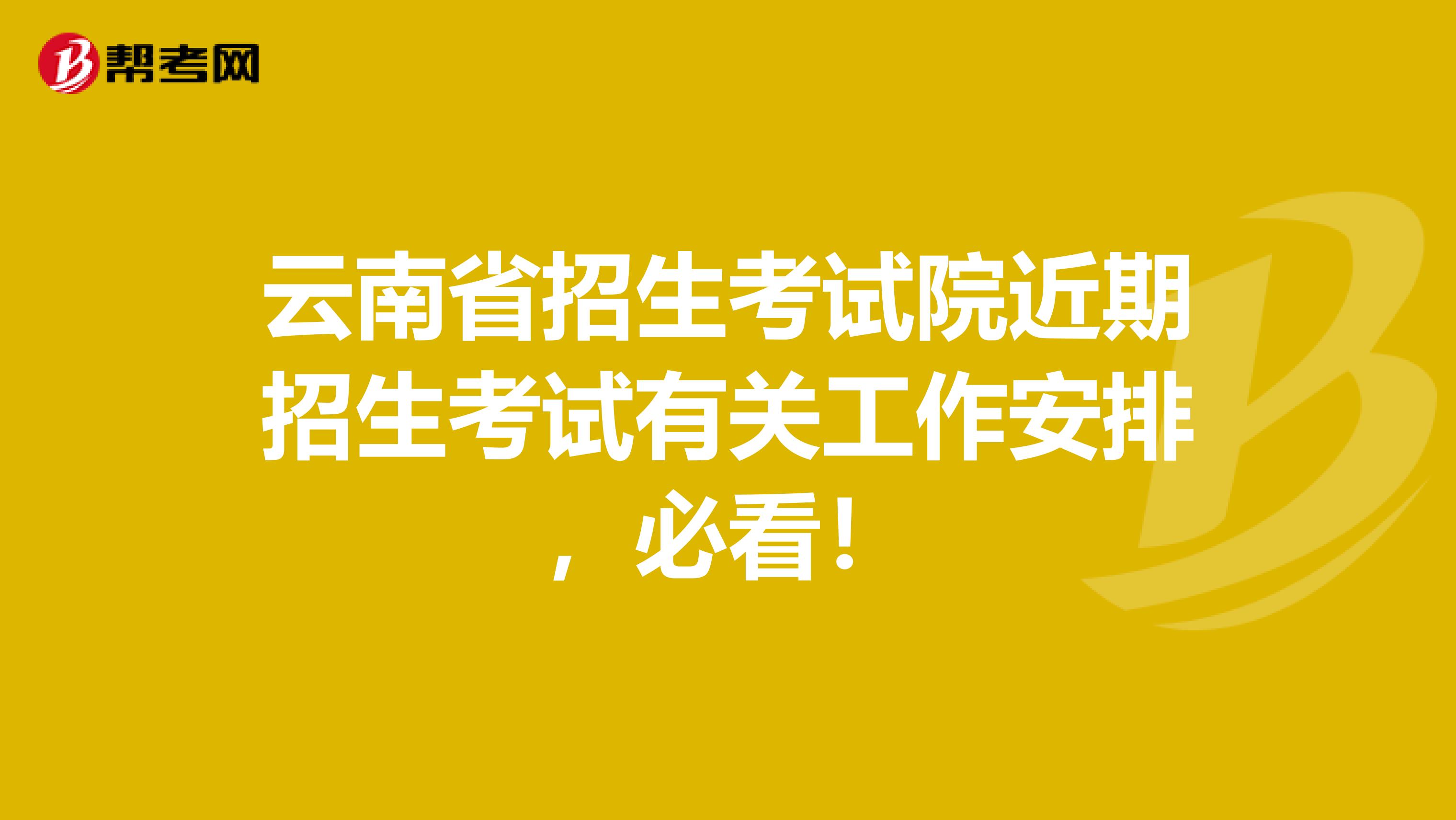 云南省招生考试院近期招生考试有关工作安排，必看！