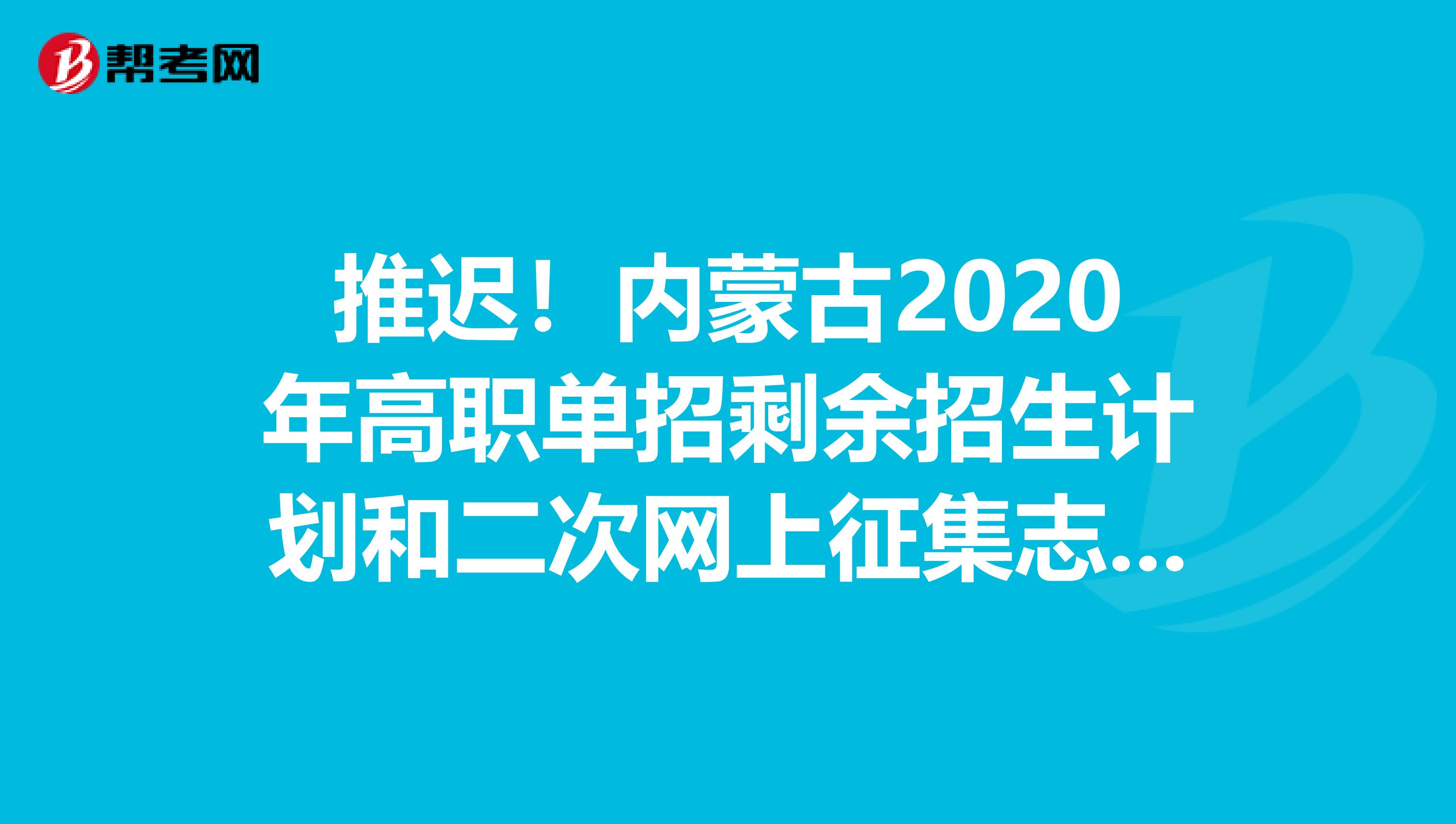 推迟！内蒙古2020年高职单招剩余招生计划和二次网上征集志愿时间