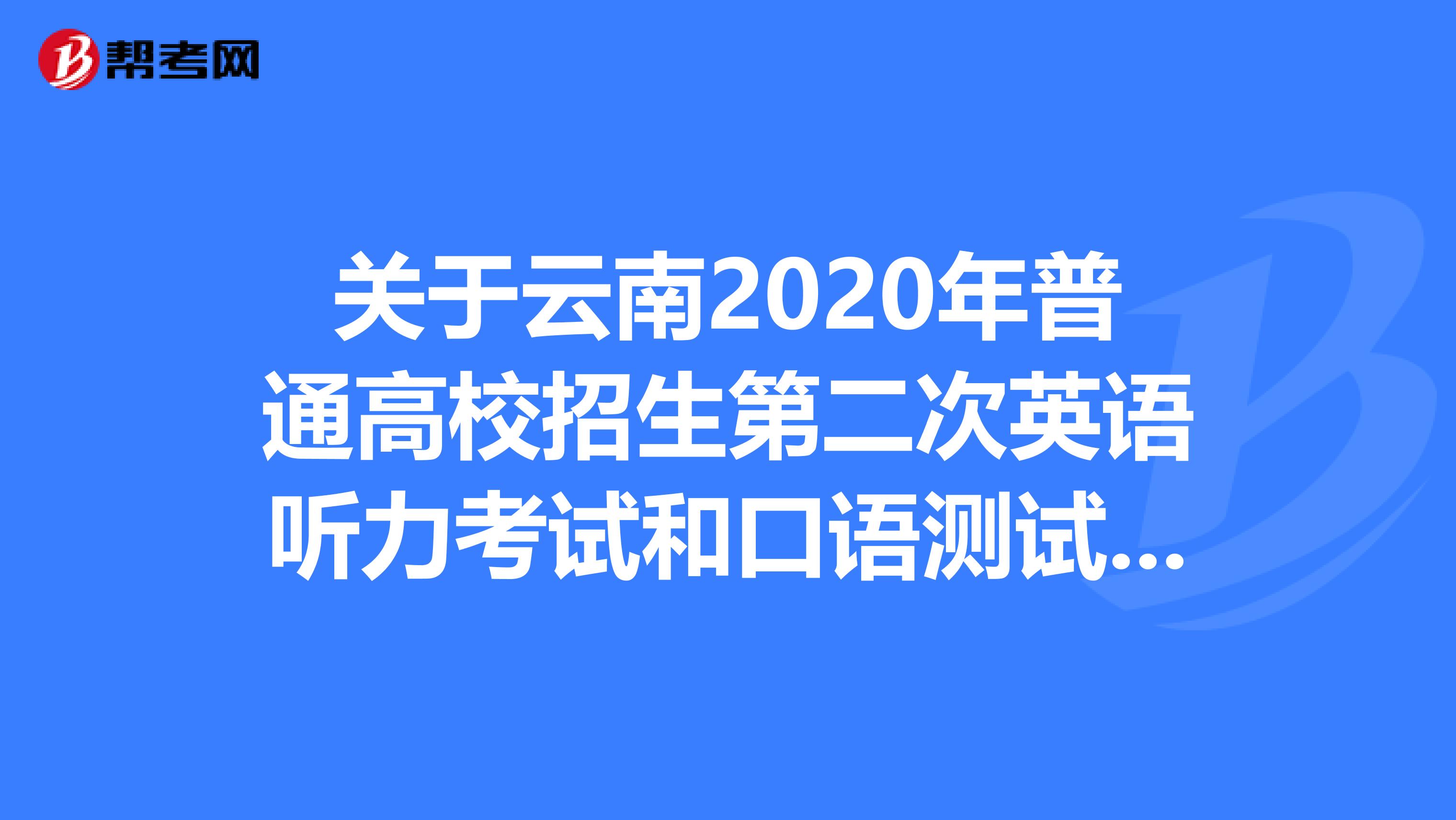 关于云南2020年普通高校招生第二次英语听力考试和口语测试时间安排