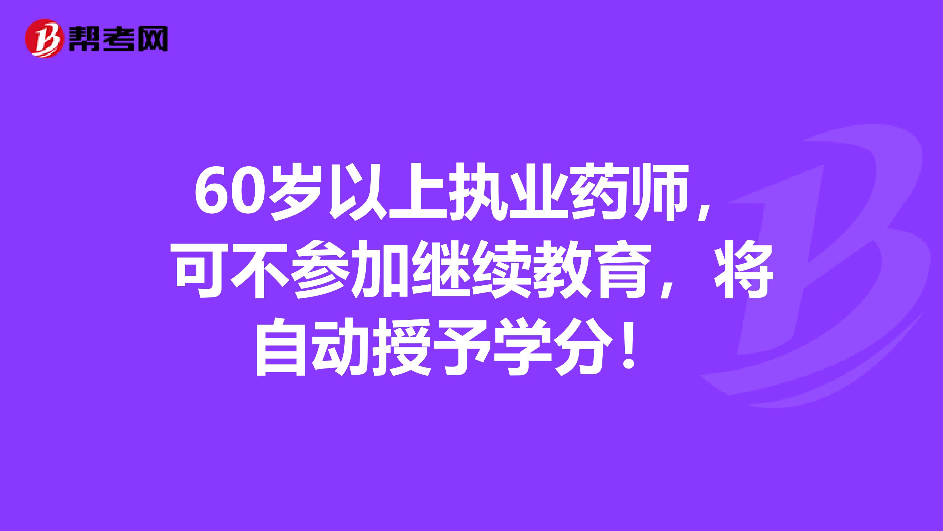 60岁以上执业药师，可不参加继续教育，将自动授予学分！ 