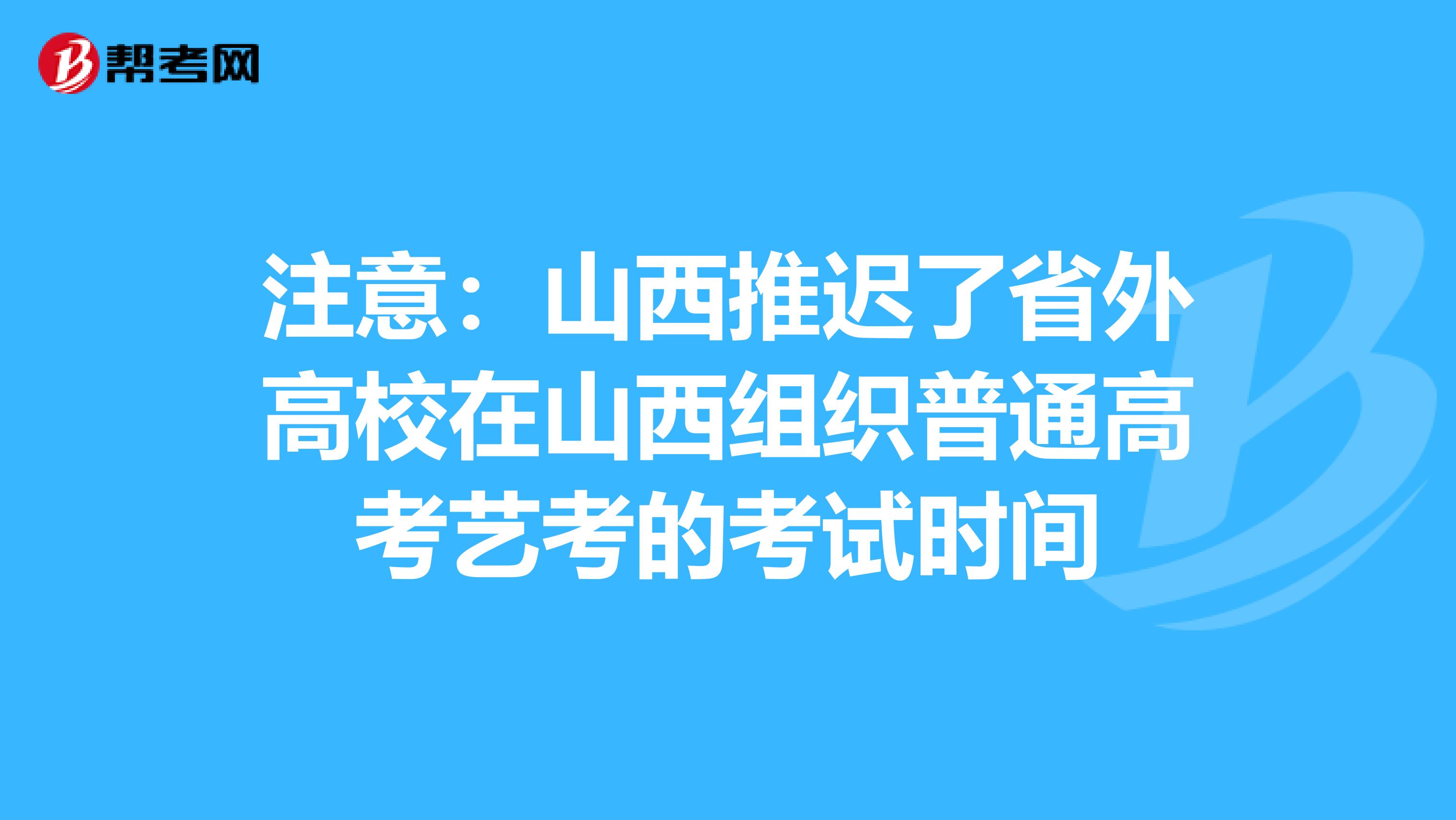注意：山西推迟了省外高校在山西组织普通高考艺考的考试时间