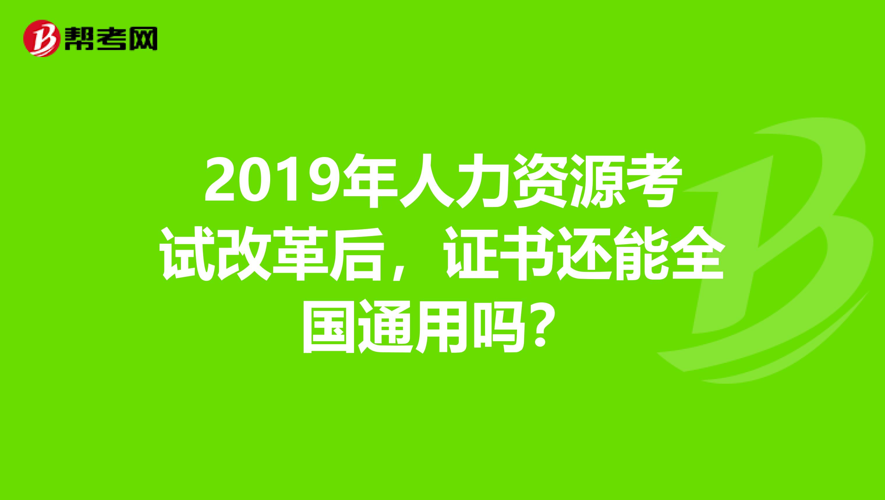 2019年人力资源考试改革后，证书还能全国通用吗？