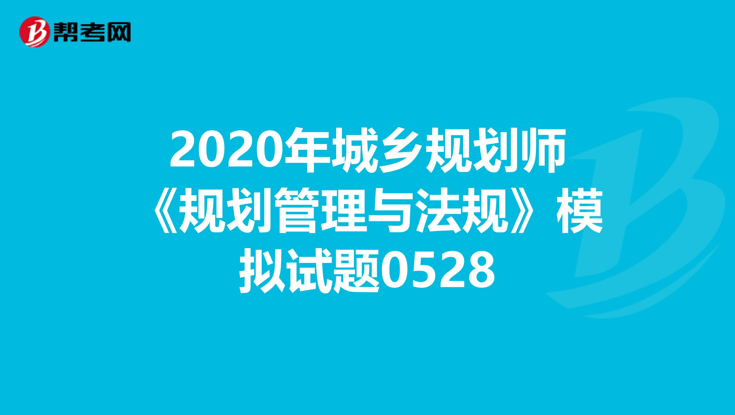 2020年城乡规划师《规划管理与法规》模拟试题0528