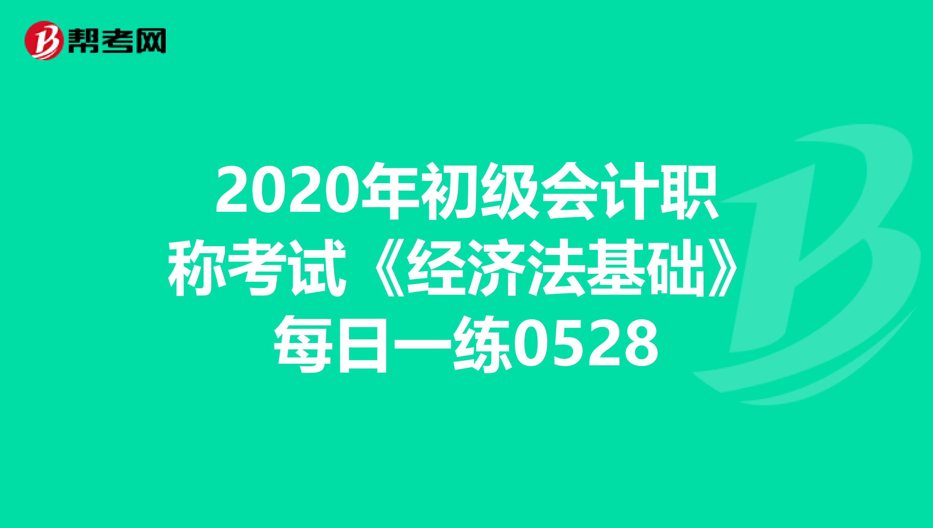 2020年初级会计职称考试《经济法基础》每日一练0528