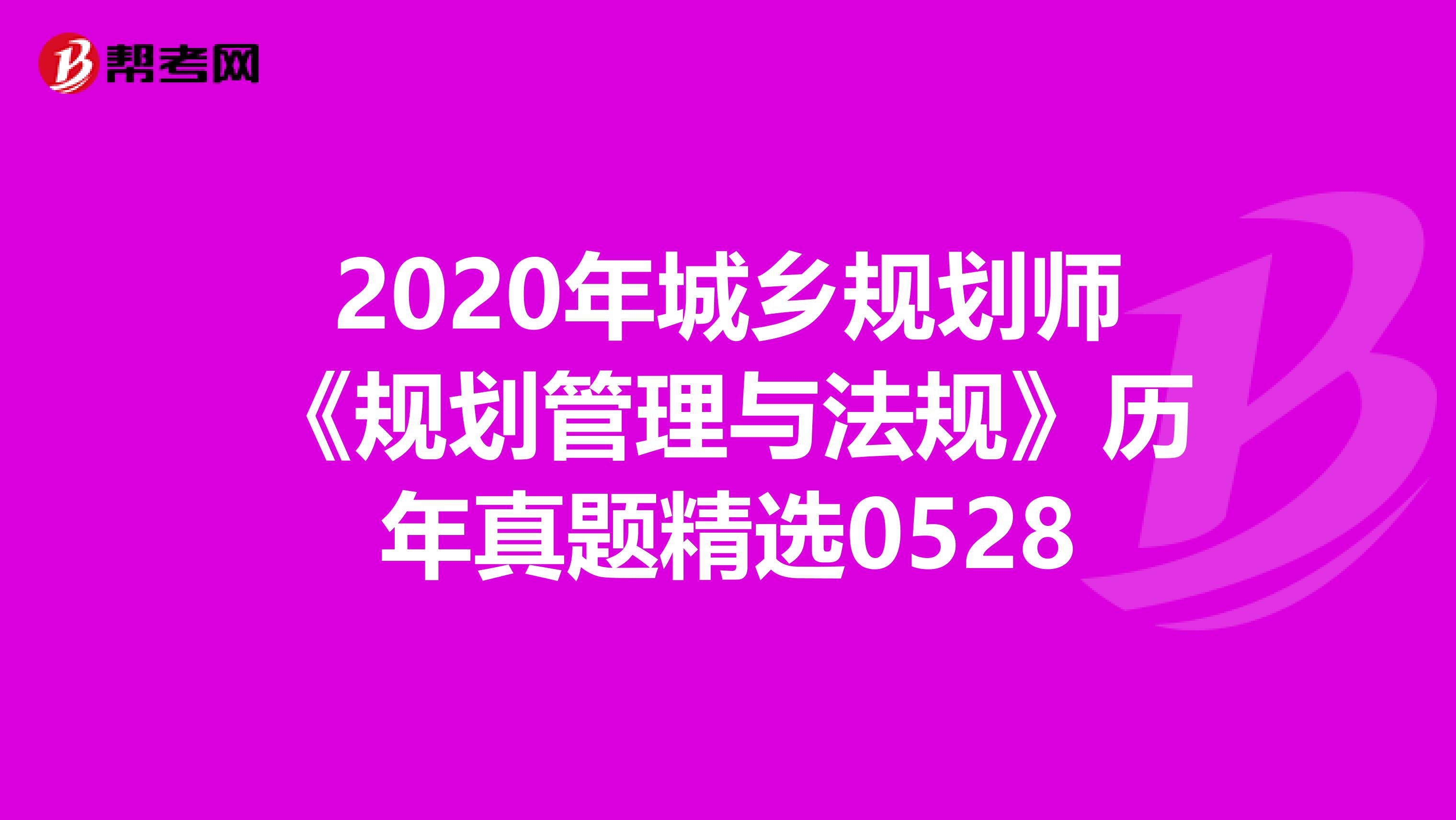 2020年城乡规划师《规划管理与法规》历年真题精选0528