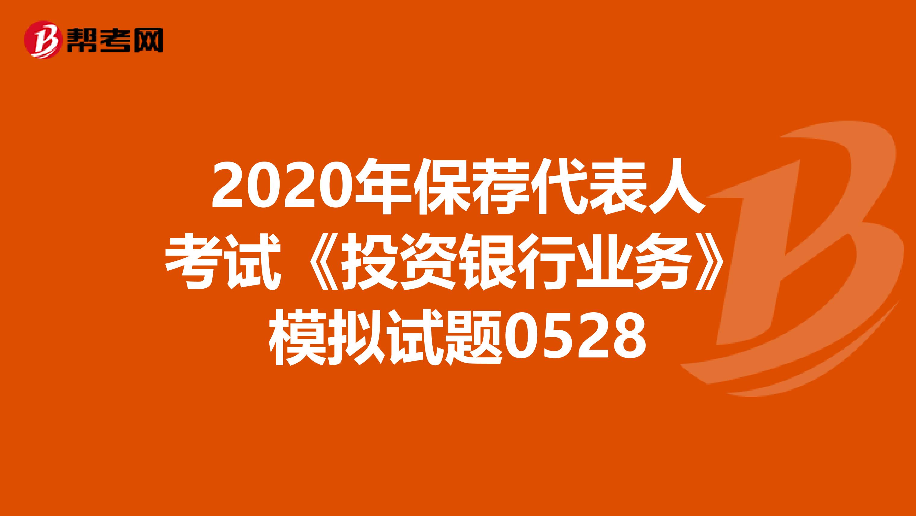 2020年保荐代表人考试《投资银行业务》模拟试题0528