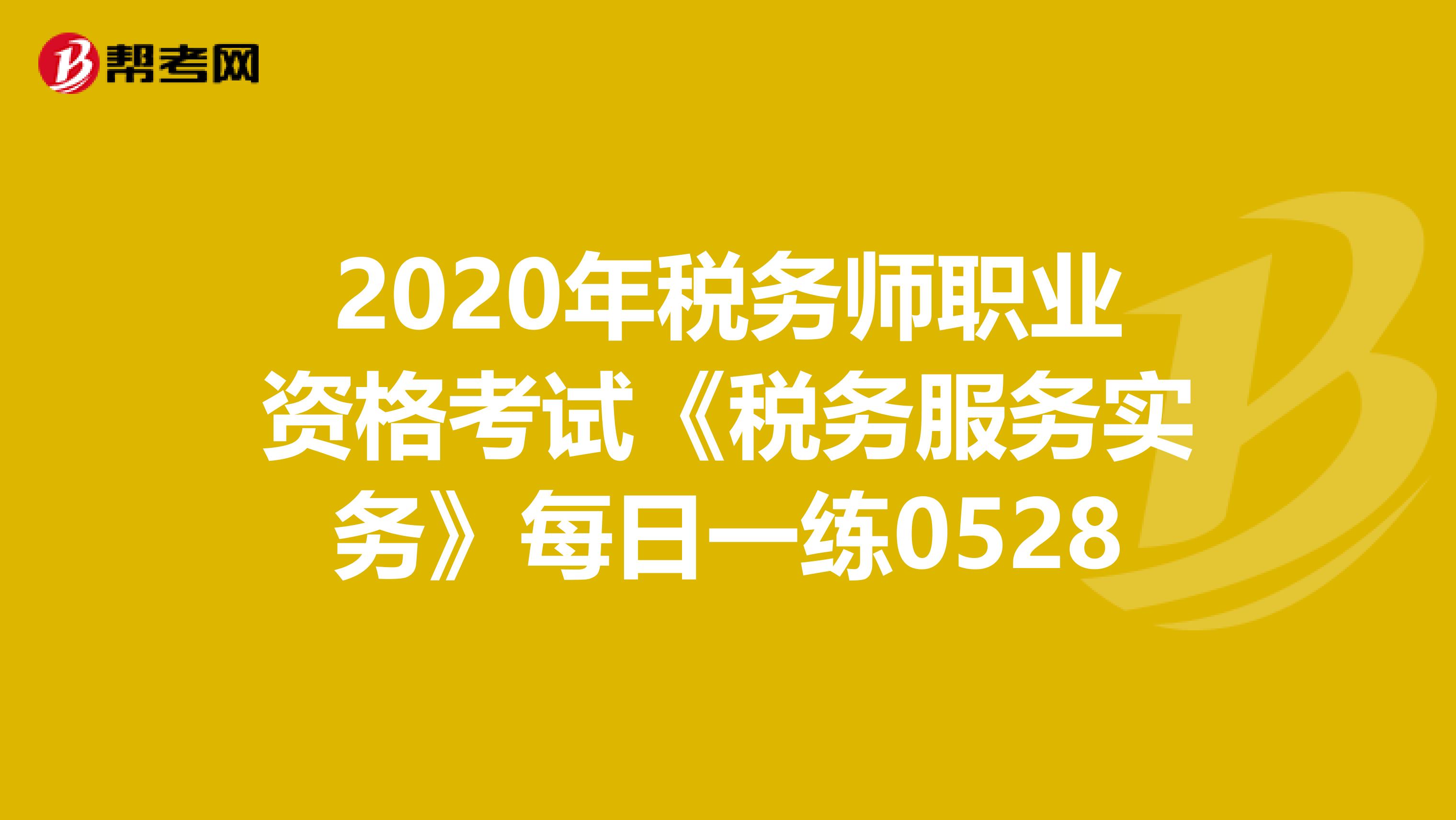2020年税务师职业资格考试《税务服务实务》每日一练0528