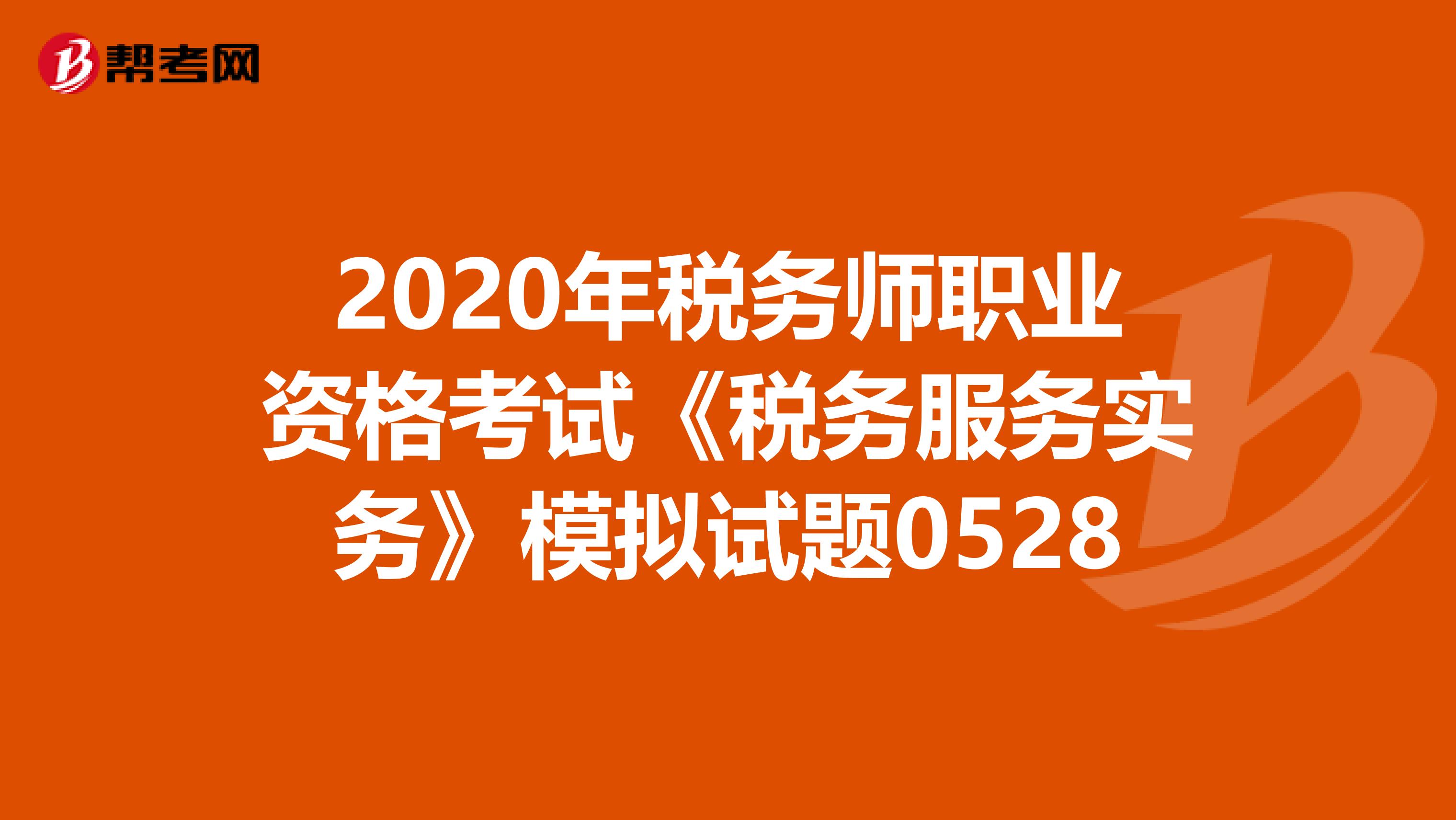 2020年税务师职业资格考试《税务服务实务》模拟试题0528
