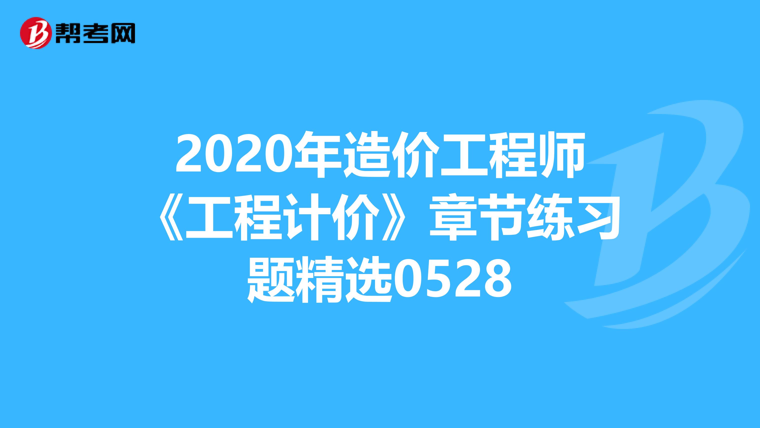2020年造价工程师《工程计价》章节练习题精选0528