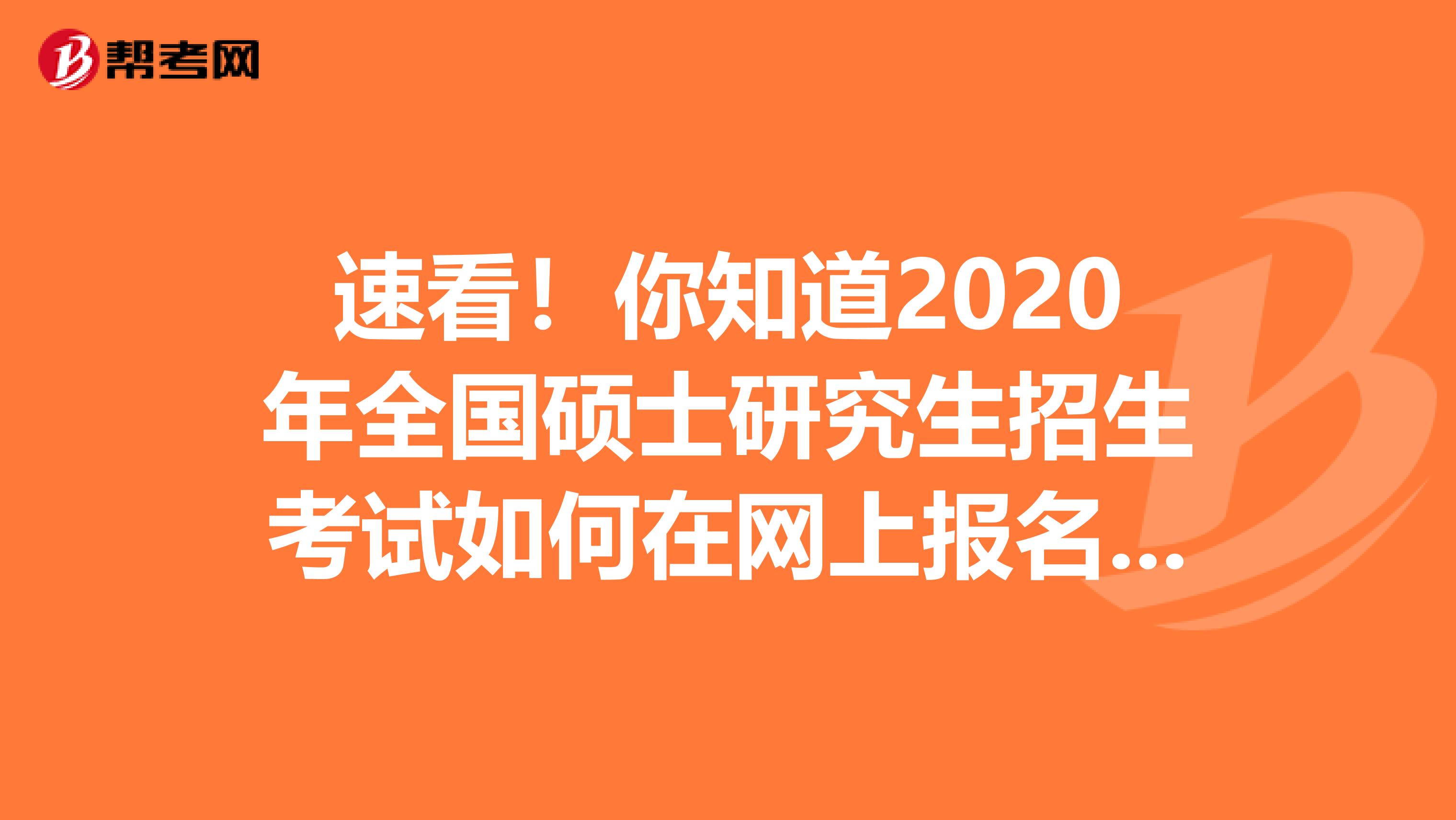 速看！你知道2020年全国硕士研究生招生考试如何在网上报名吗？