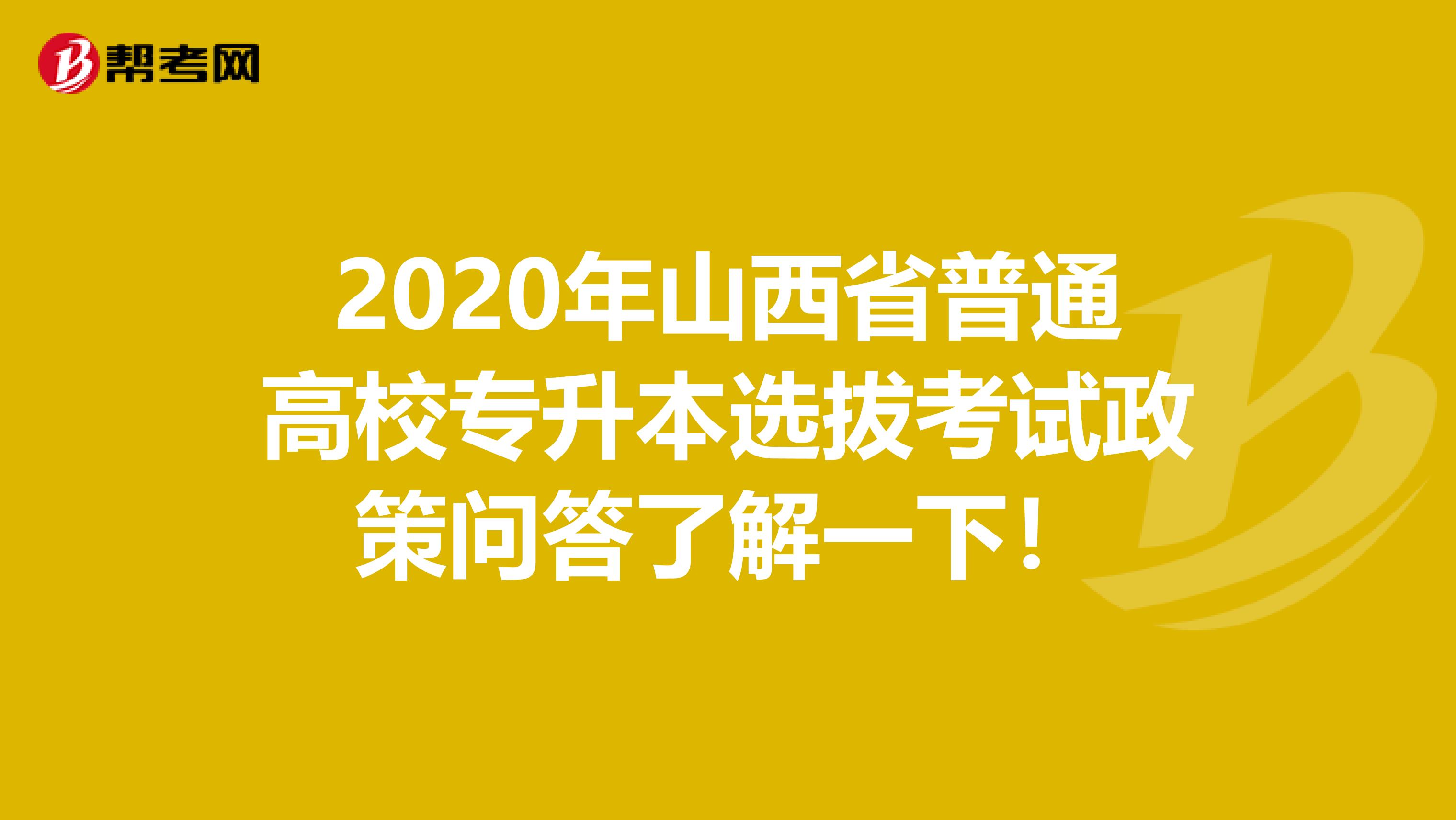 2020年山西省普通高校专升本选拔考试政策问答了解一下！