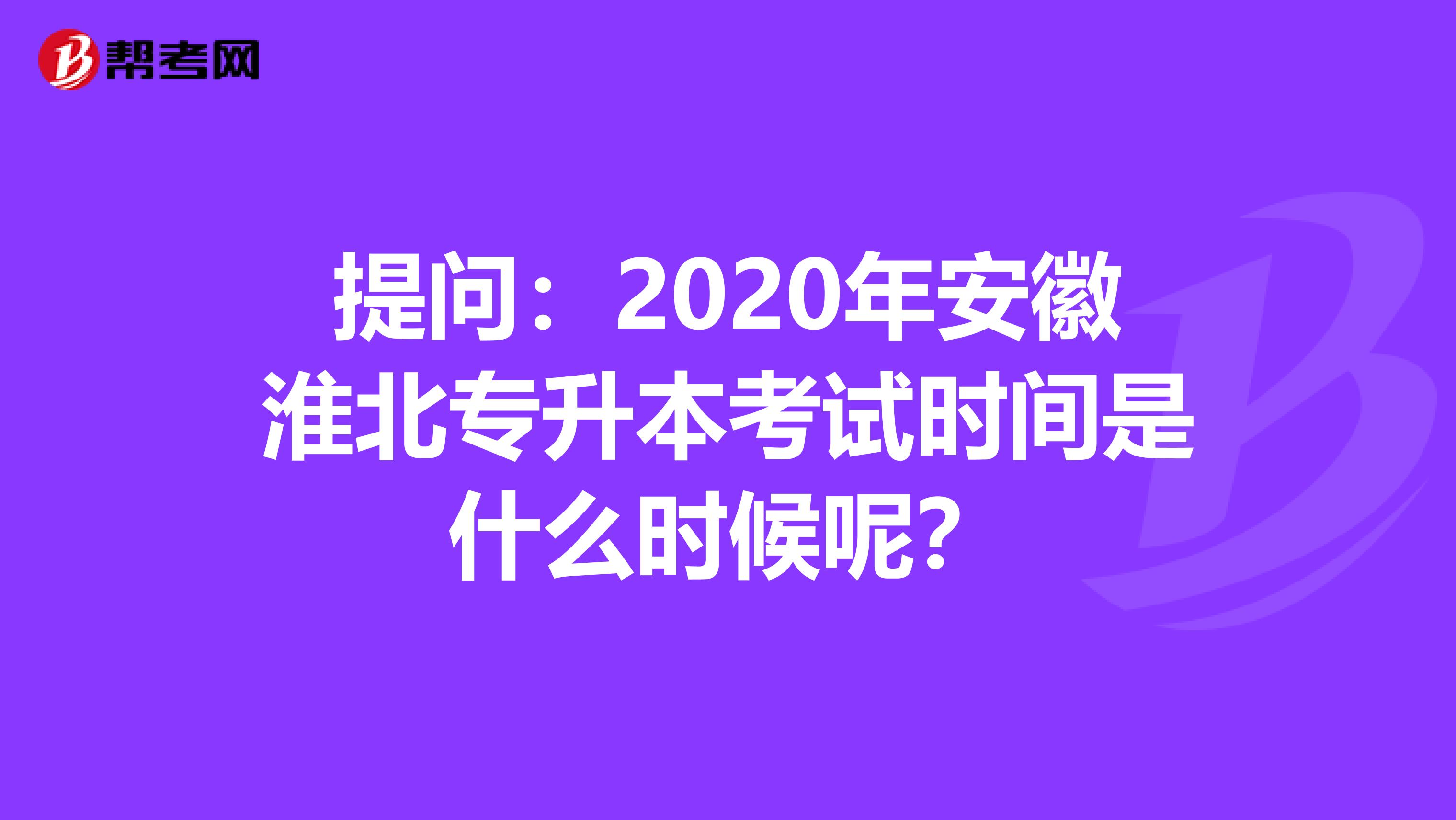 提问：2020年安徽淮北专升本考试时间是什么时候呢？