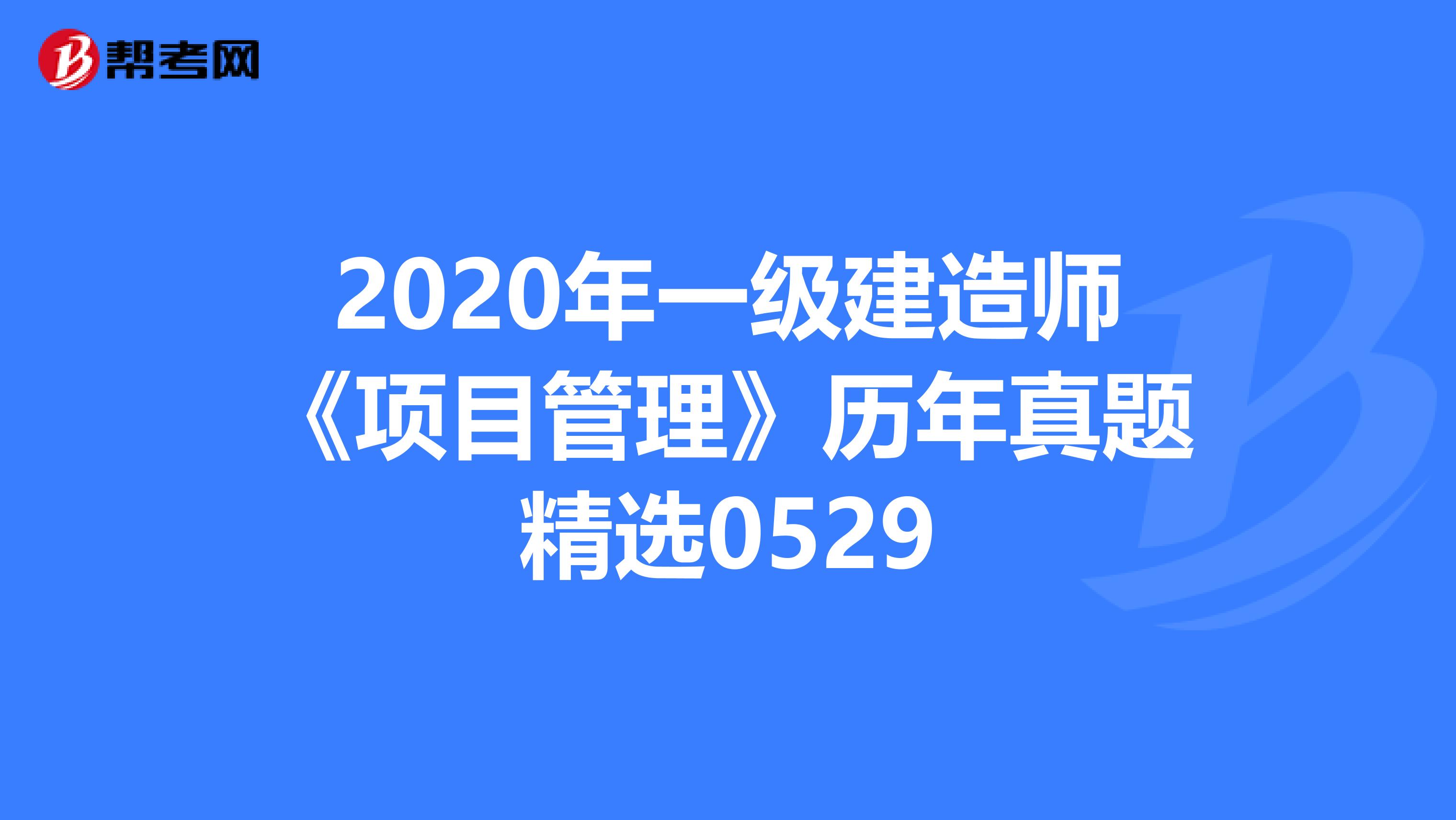 2020年一级建造师《项目管理》历年真题精选0529