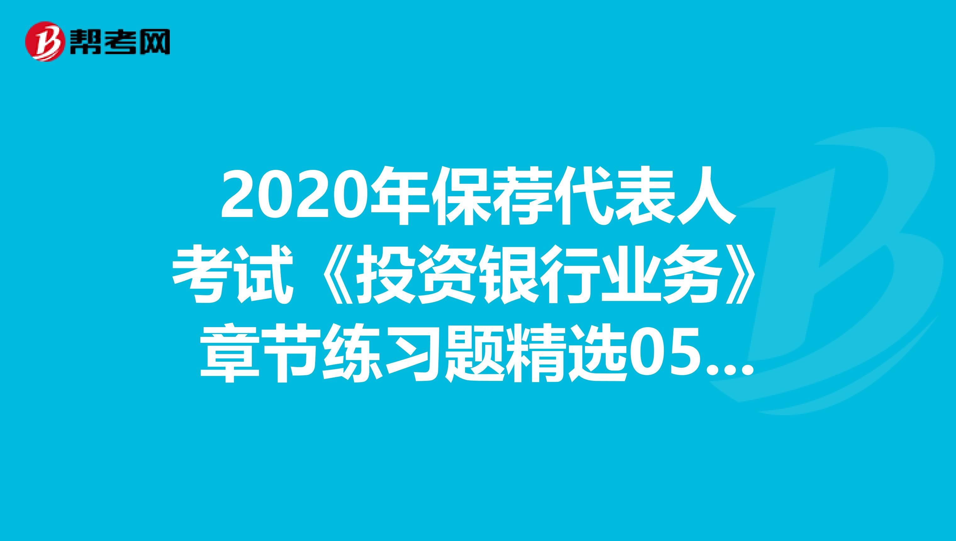 2020年保荐代表人考试《投资银行业务》章节练习题精选0529