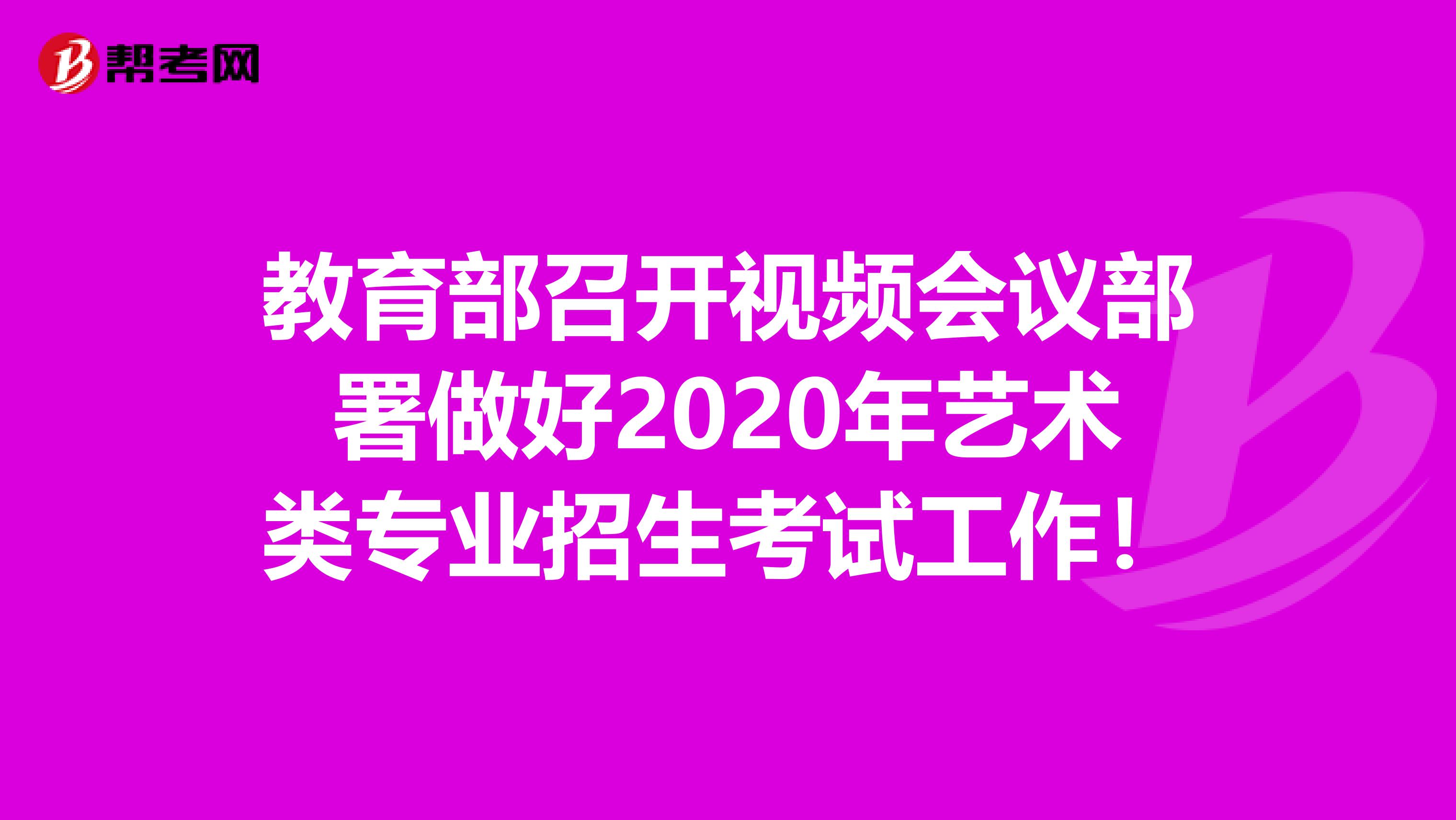 教育部召开视频会议部署做好2020年艺术类专业招生考试工作！