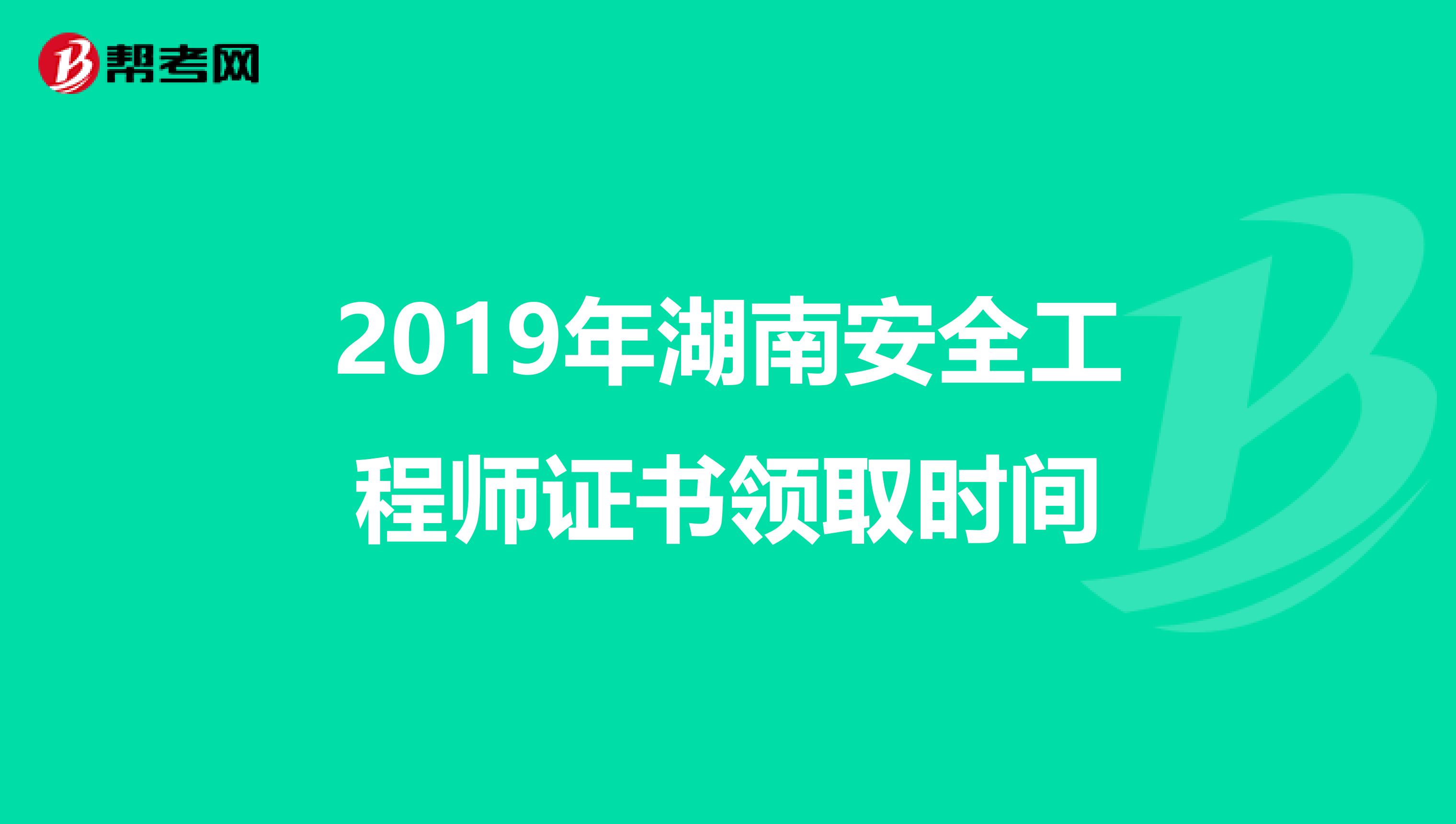 2019年湖南安全工程师证书领取时间