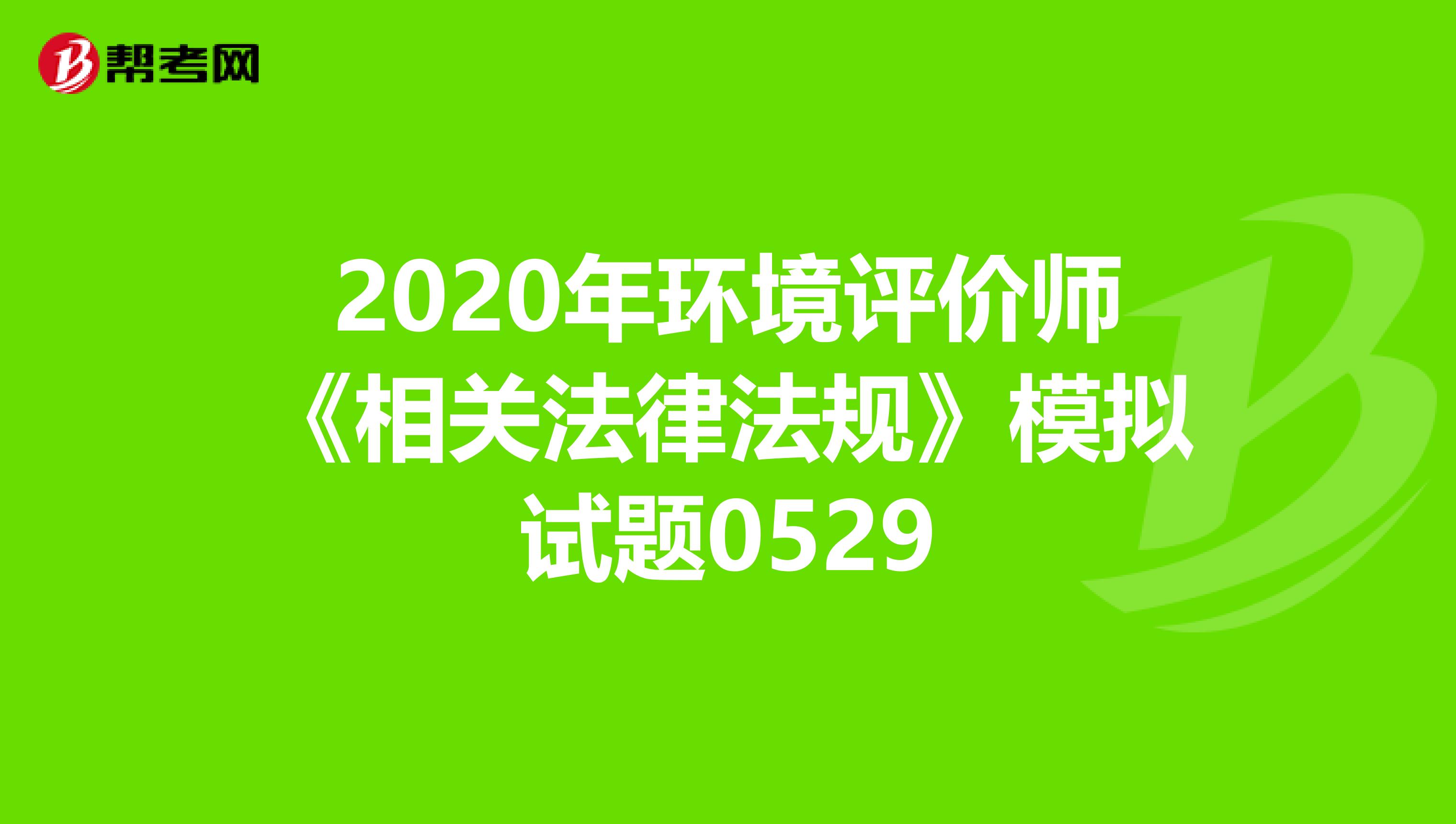 2020年环境评价师《相关法律法规》模拟试题0529