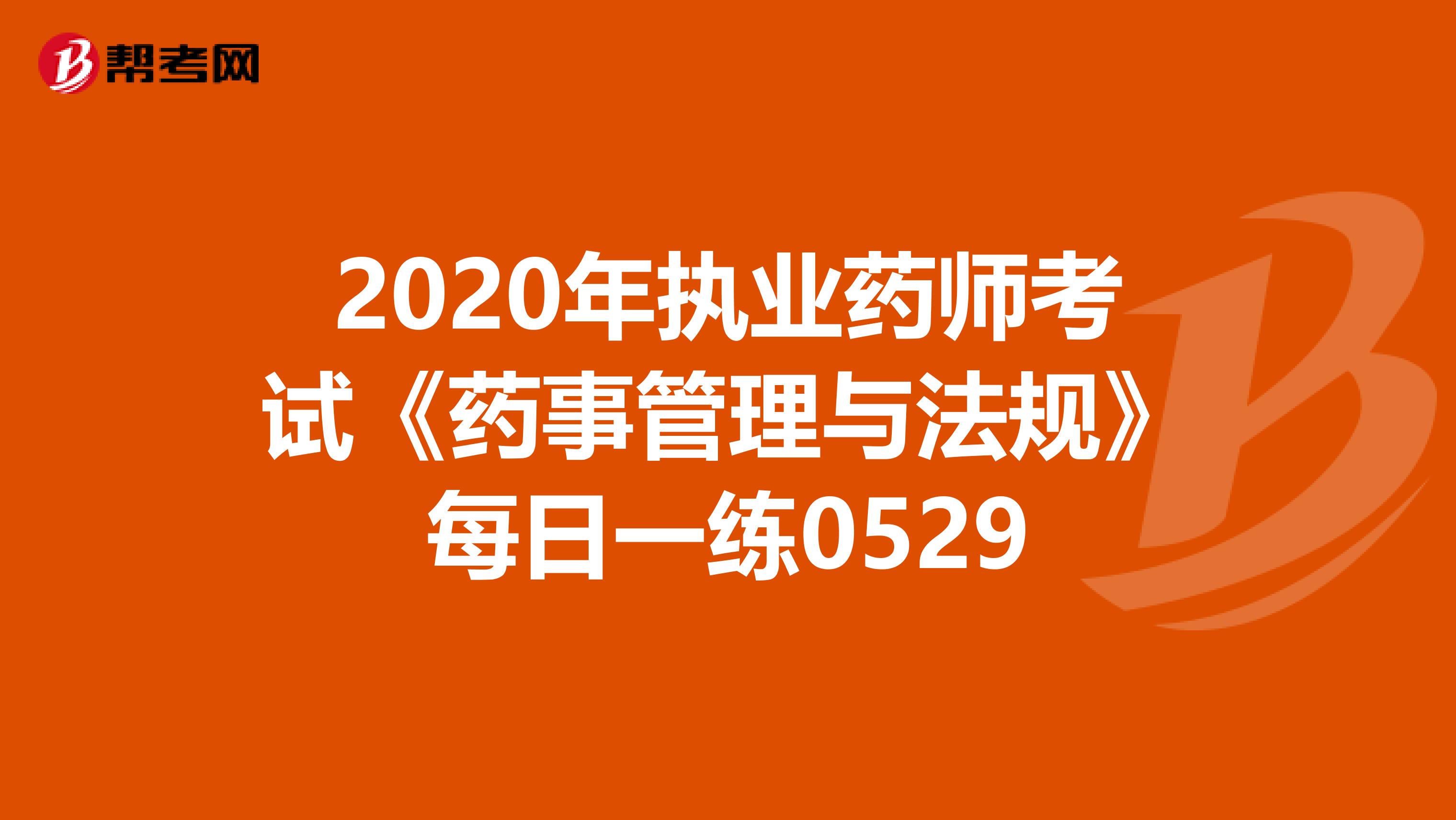 2020年执业药师考试《药事管理与法规》每日一练0529