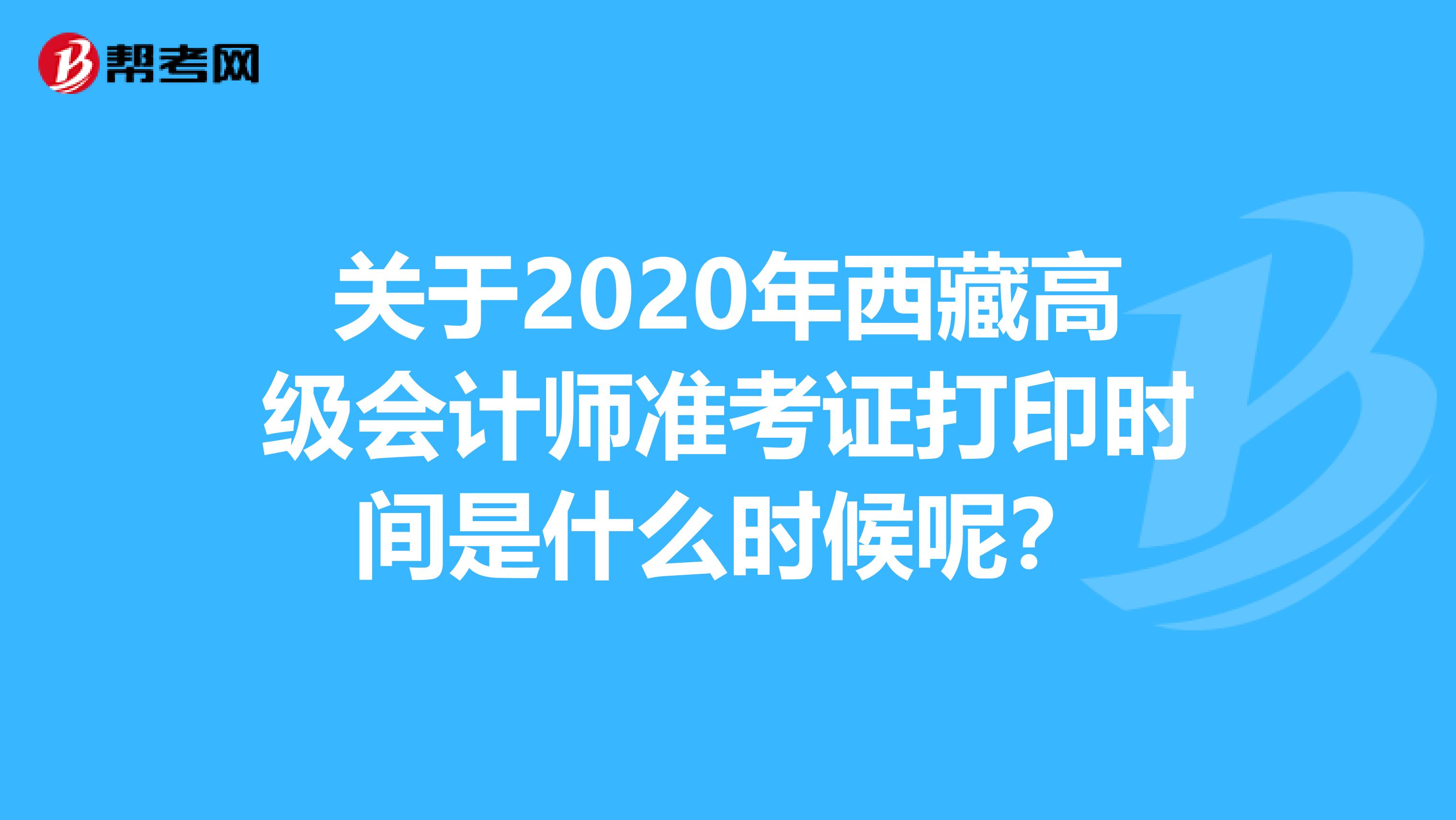 关于2020年西藏高级会计师准考证打印时间是什么时候呢？