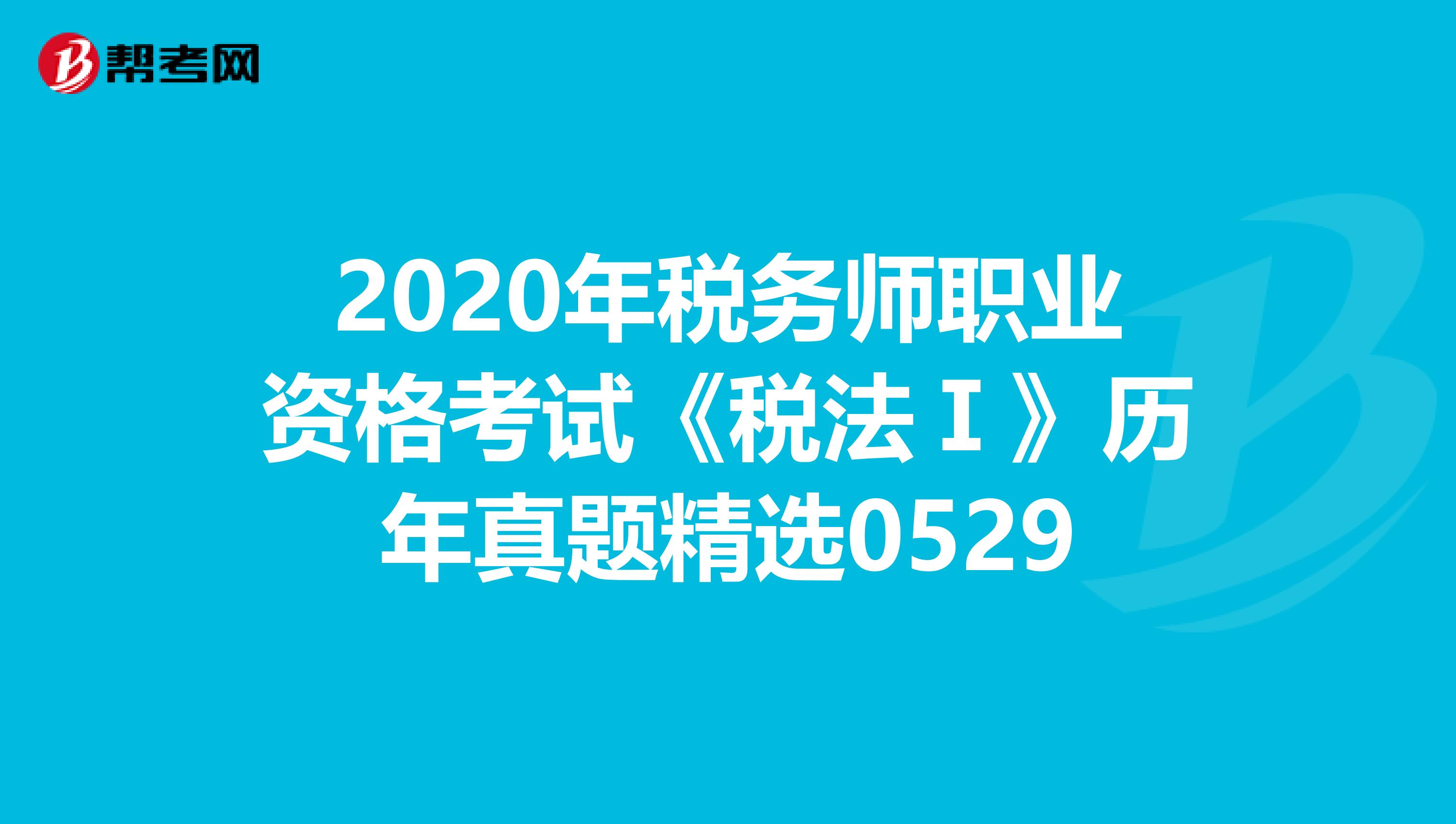 2020年税务师职业资格考试《税法Ⅰ》历年真题精选0529