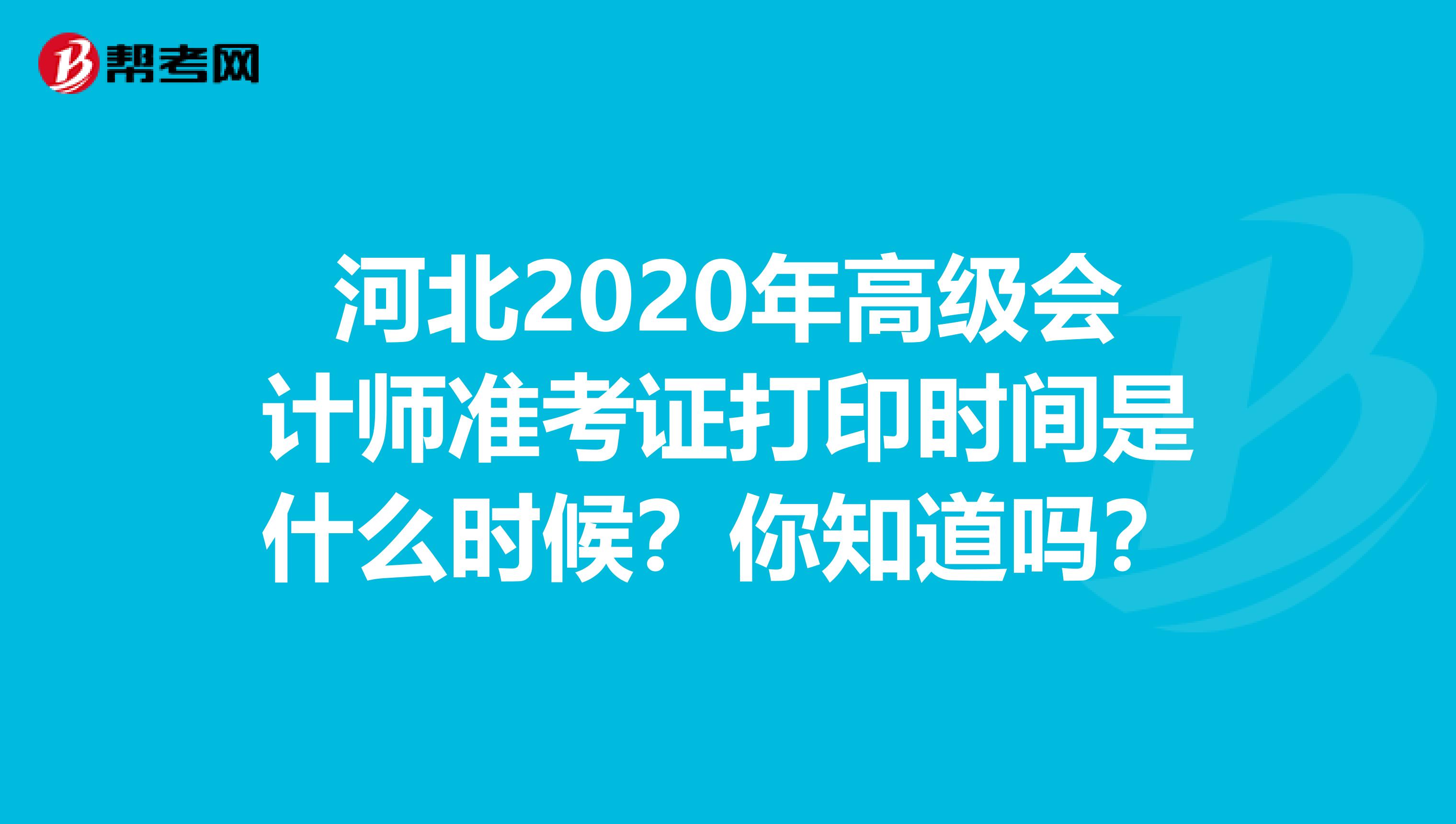 河北2020年高级会计师准考证打印时间是什么时候？你知道吗？