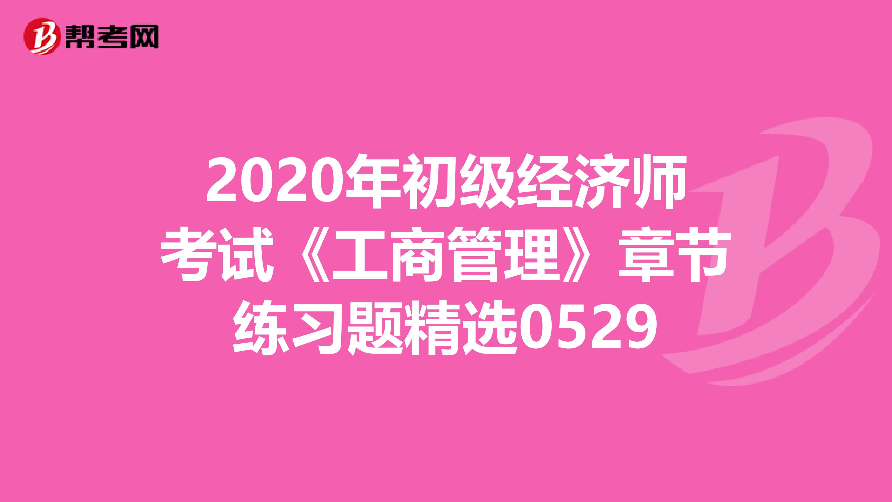 2020年初級經濟師考試《工商管理》章節練習題精選0529