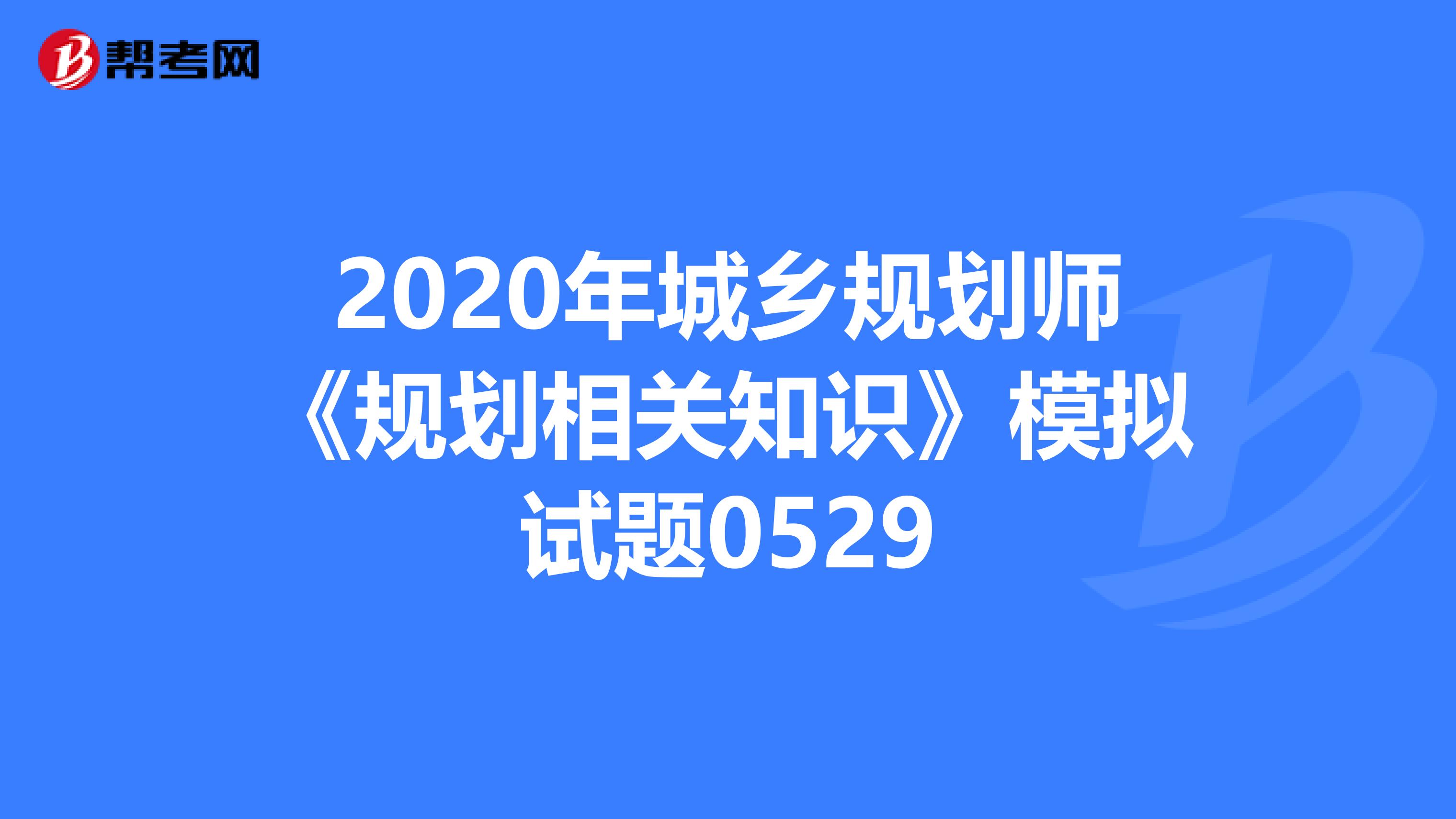 2020年城乡规划师《规划相关知识》模拟试题0529
