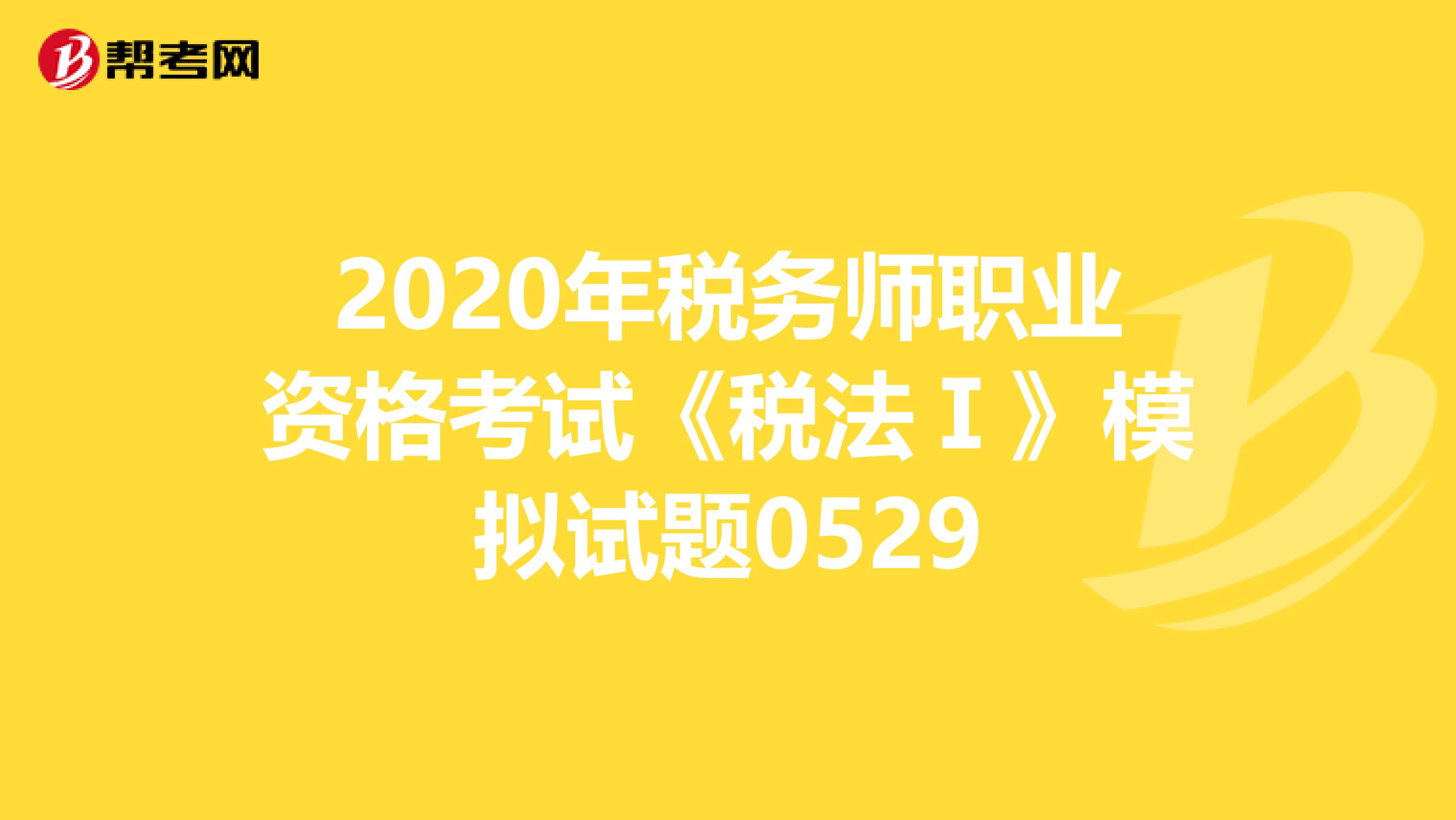 2020年税务师职业资格考试《税法Ⅰ》模拟试题0529