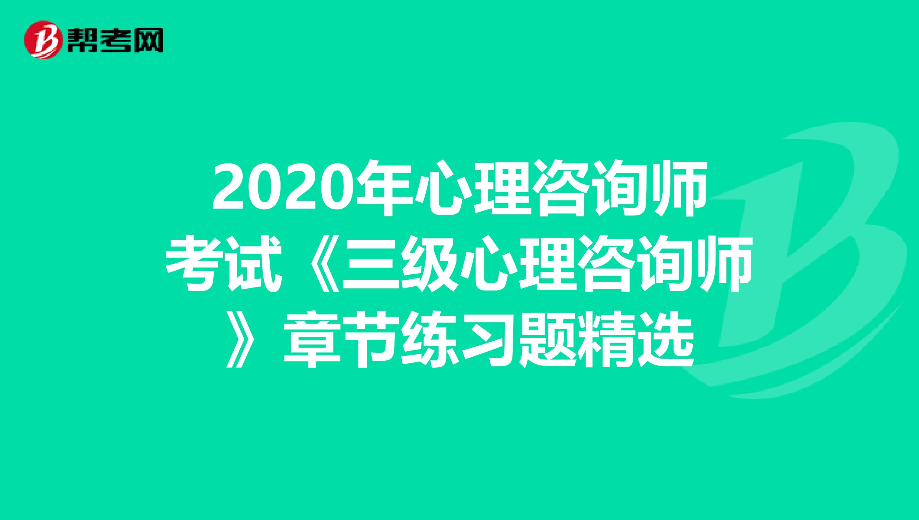 2020年心理咨询师考试《三级心理咨询师》章节练习题精选