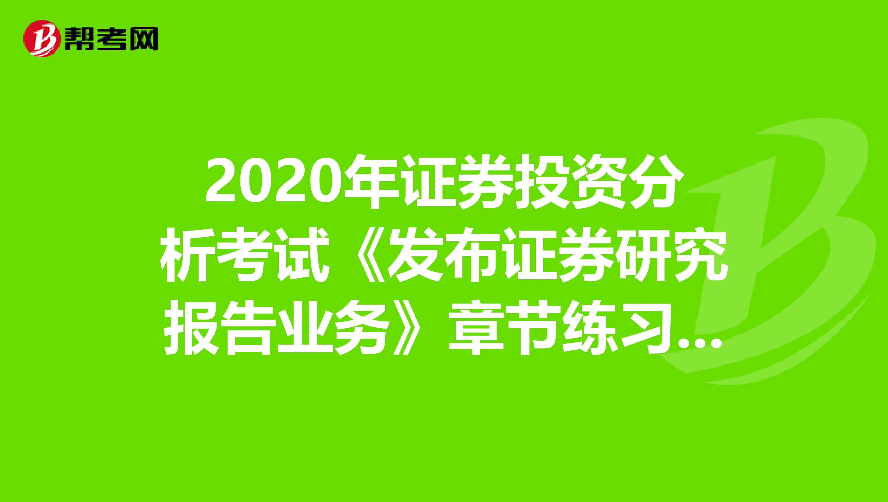 2020年证券投资分析考试《发布证券研究报告业务》章节练习题精选0529