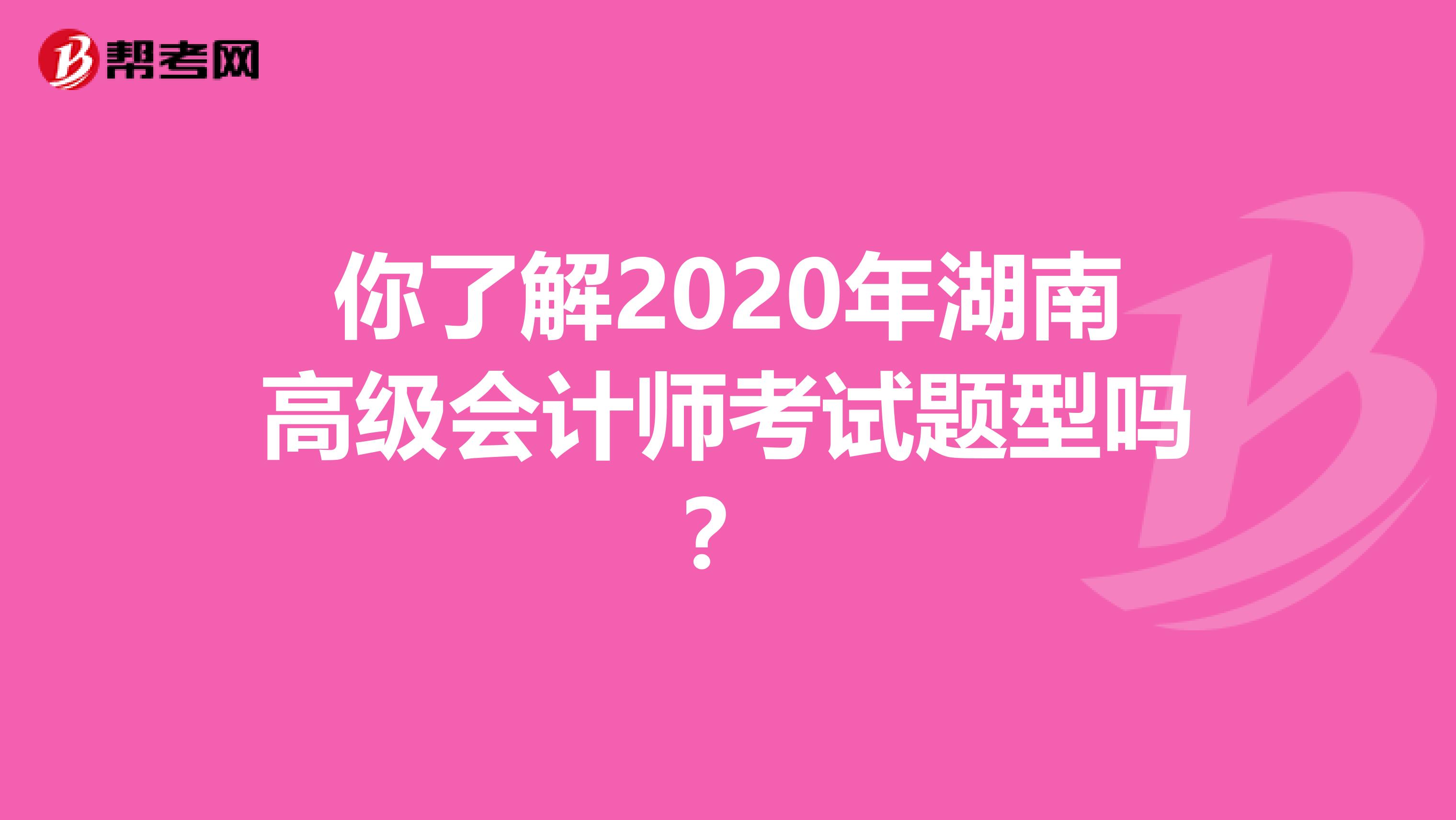 你了解2020年湖南高级会计师考试题型吗？