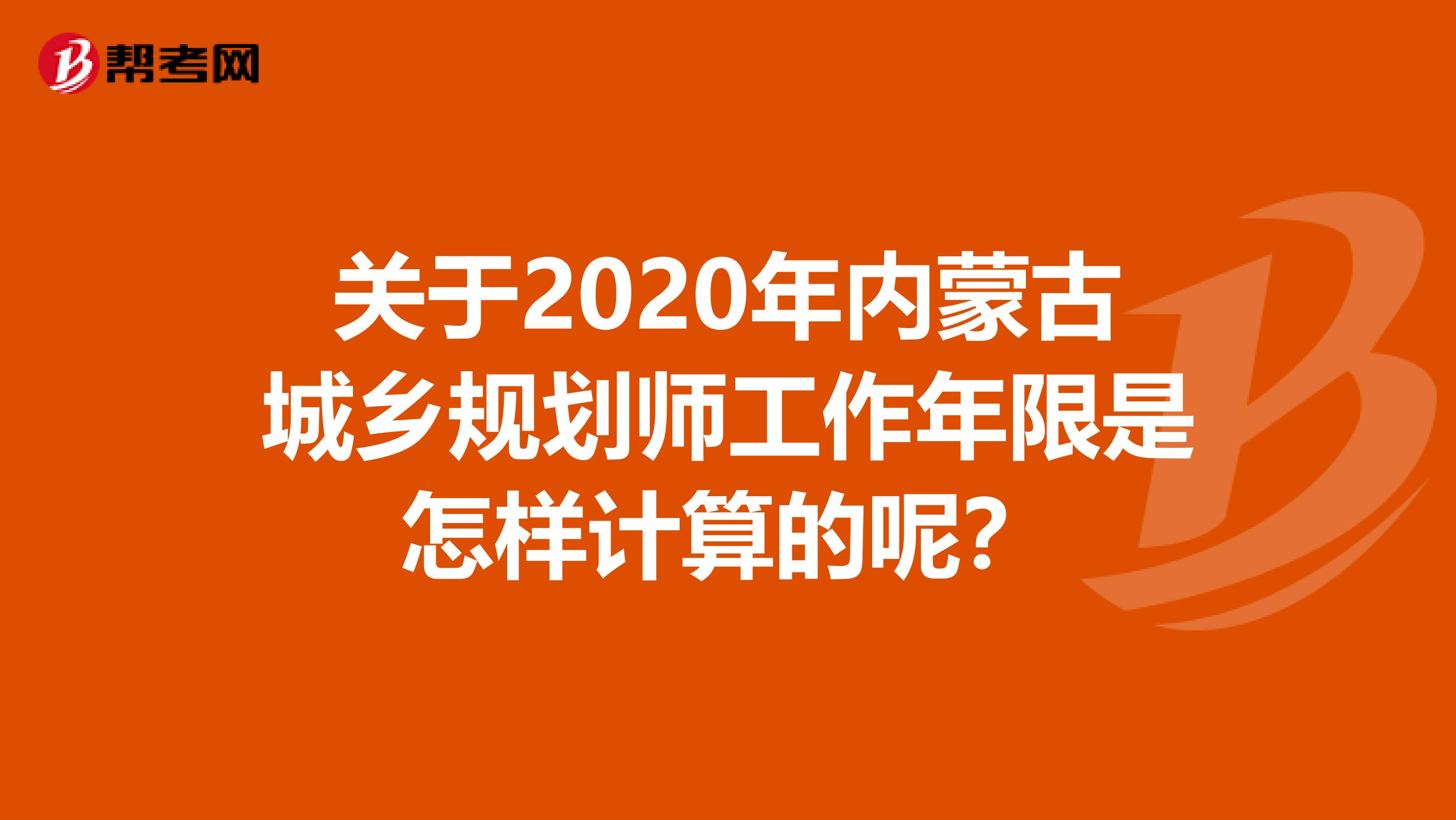 关于2020年内蒙古城乡规划师工作年限是怎样计算的呢？