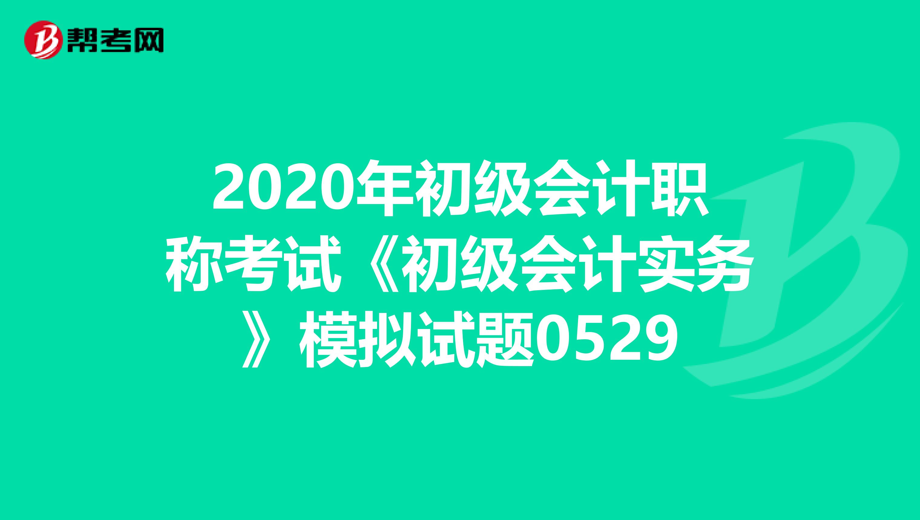 2020年初級(jí)會(huì)計(jì)職稱考試《初級(jí)會(huì)計(jì)實(shí)務(wù)》模擬試題0529
