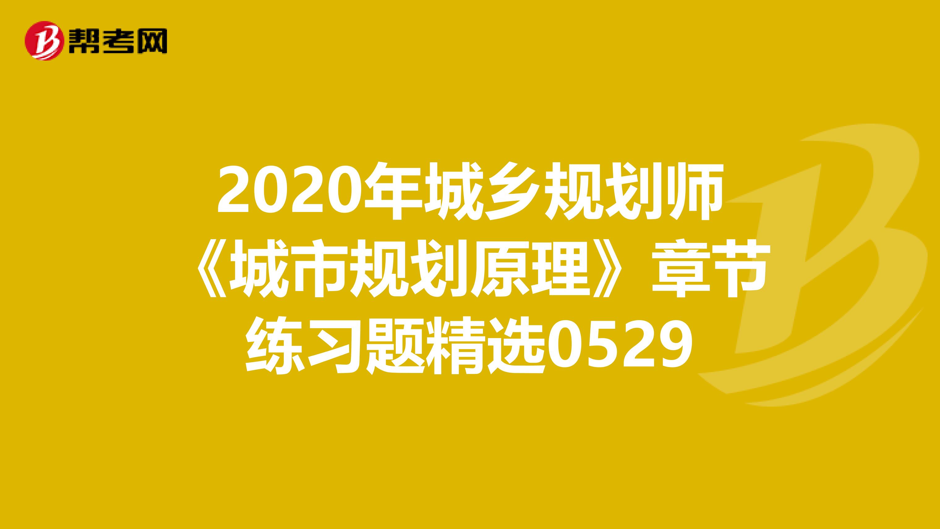 2020年城乡规划师《城市规划原理》章节练习题精选0529
