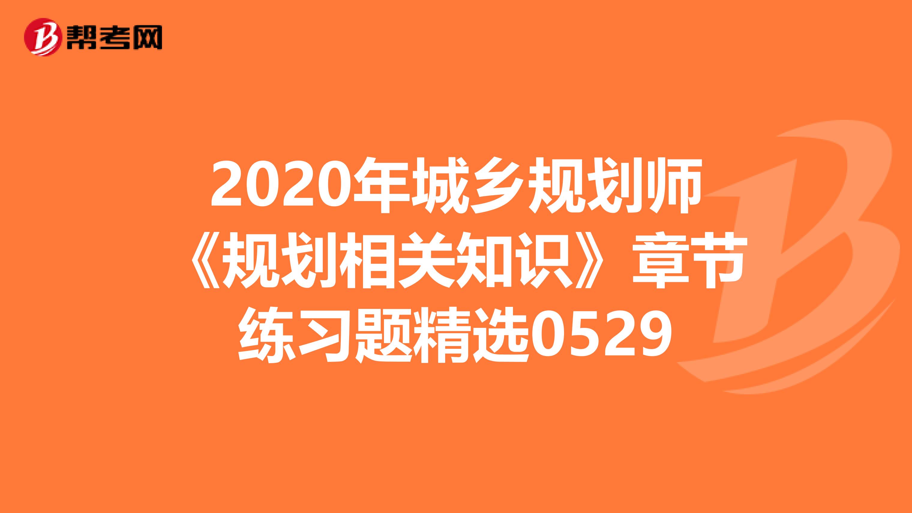 2020年城乡规划师《规划相关知识》章节练习题精选0529