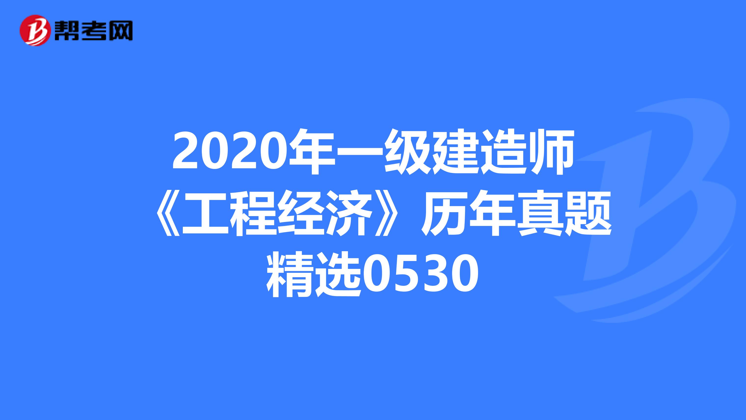 2020年一级建造师《工程经济》历年真题精选0530