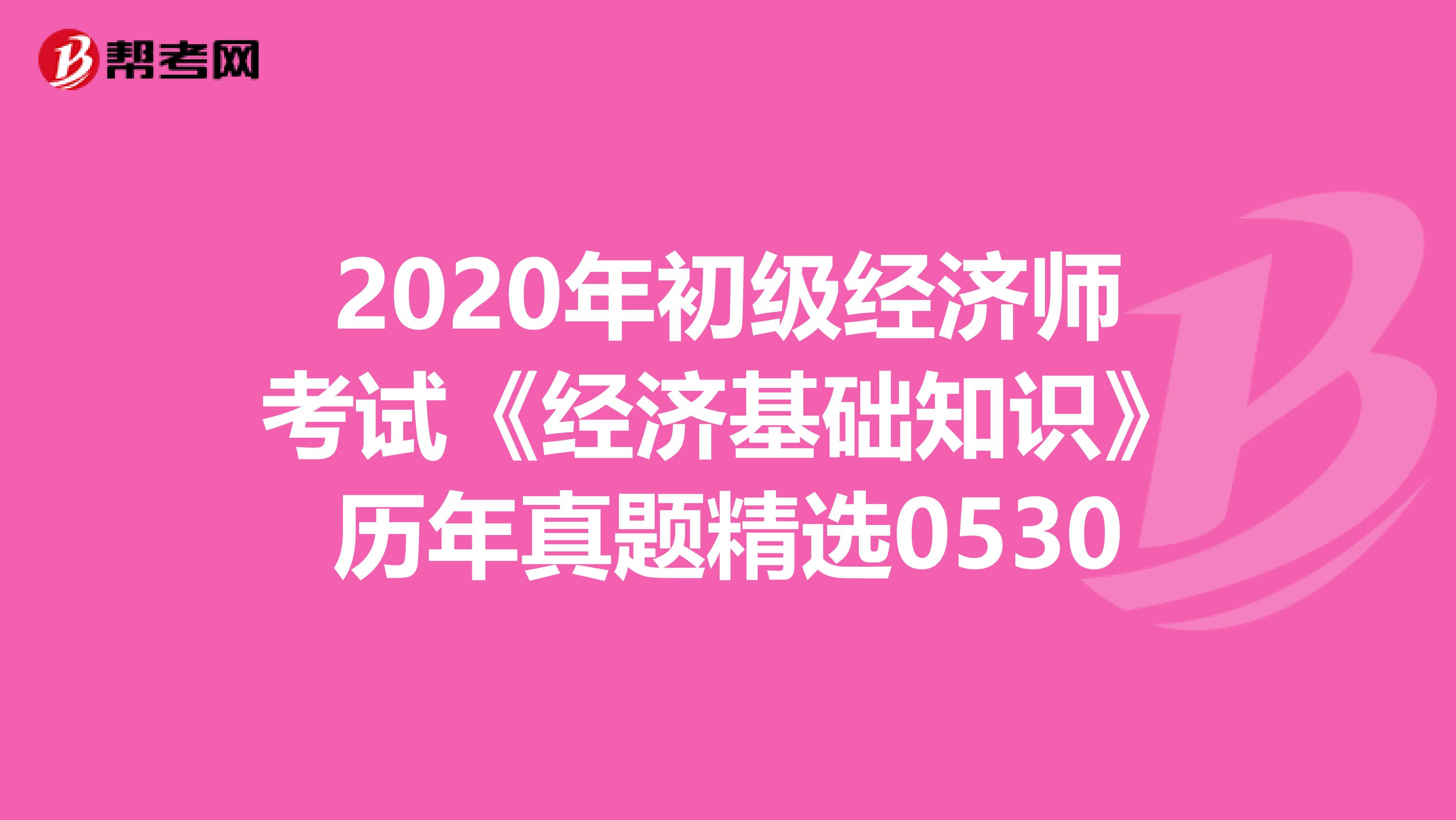 2020年初級經濟師考試《經濟基礎知識》歷年真題精選0530