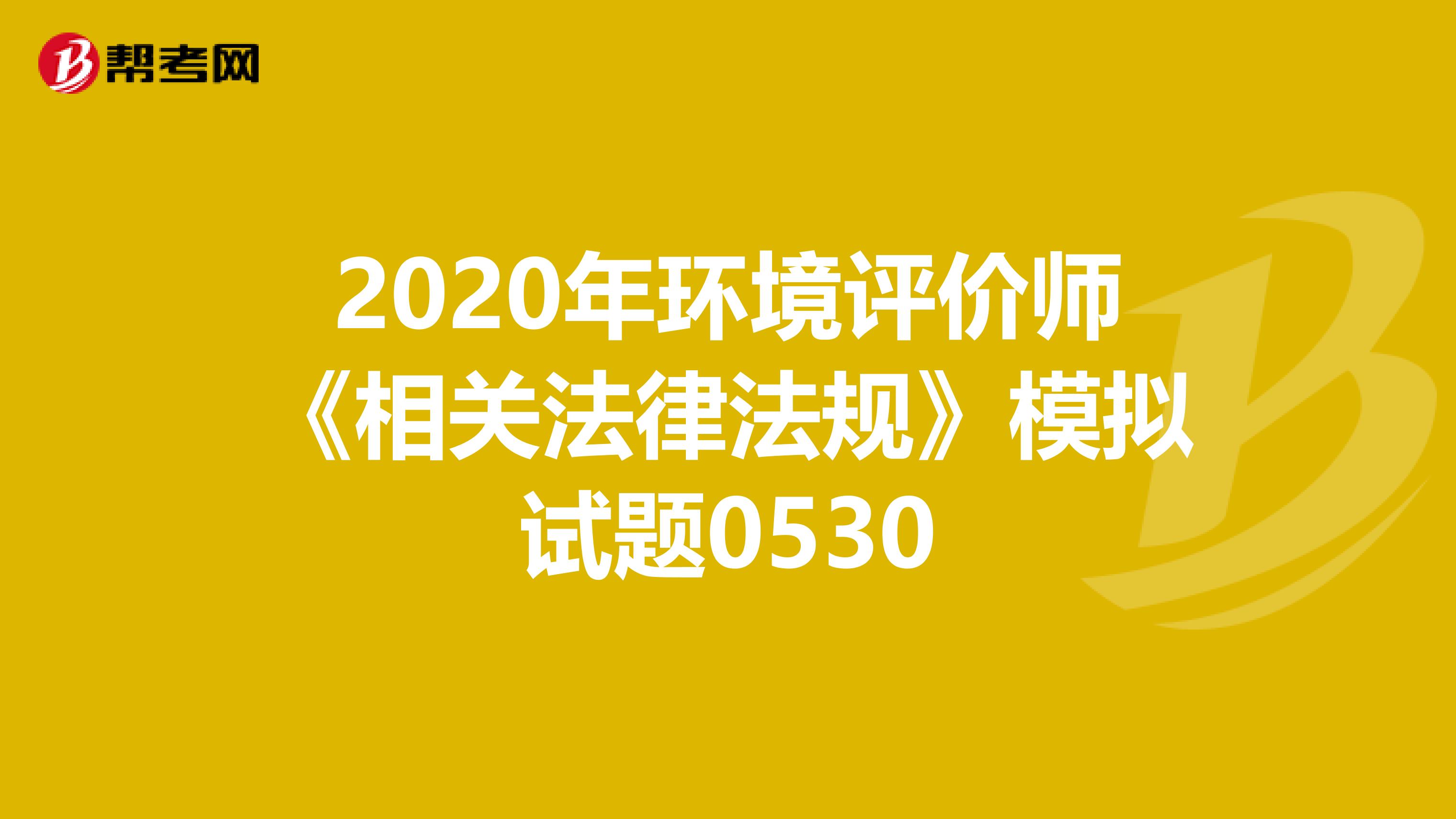 2020年环境评价师《相关法律法规》模拟试题0530