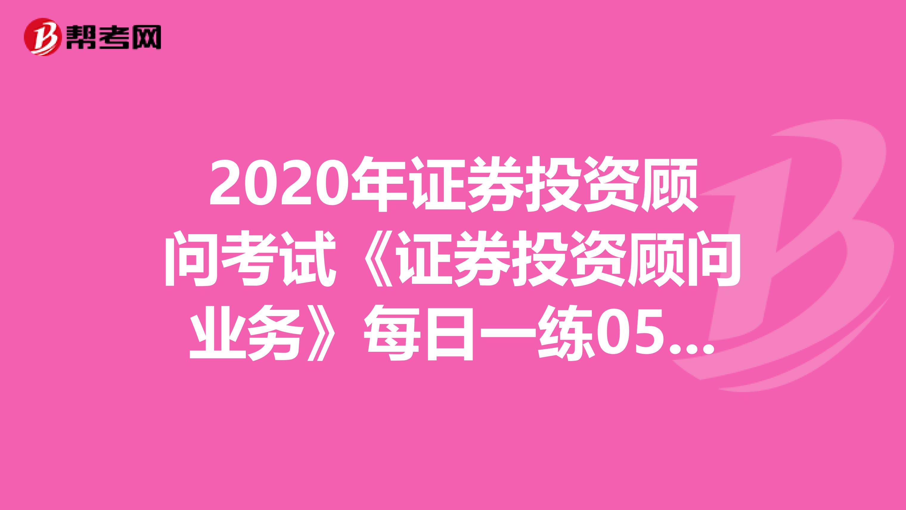 2020年证券投资顾问考试《证券投资顾问业务》每日一练0530