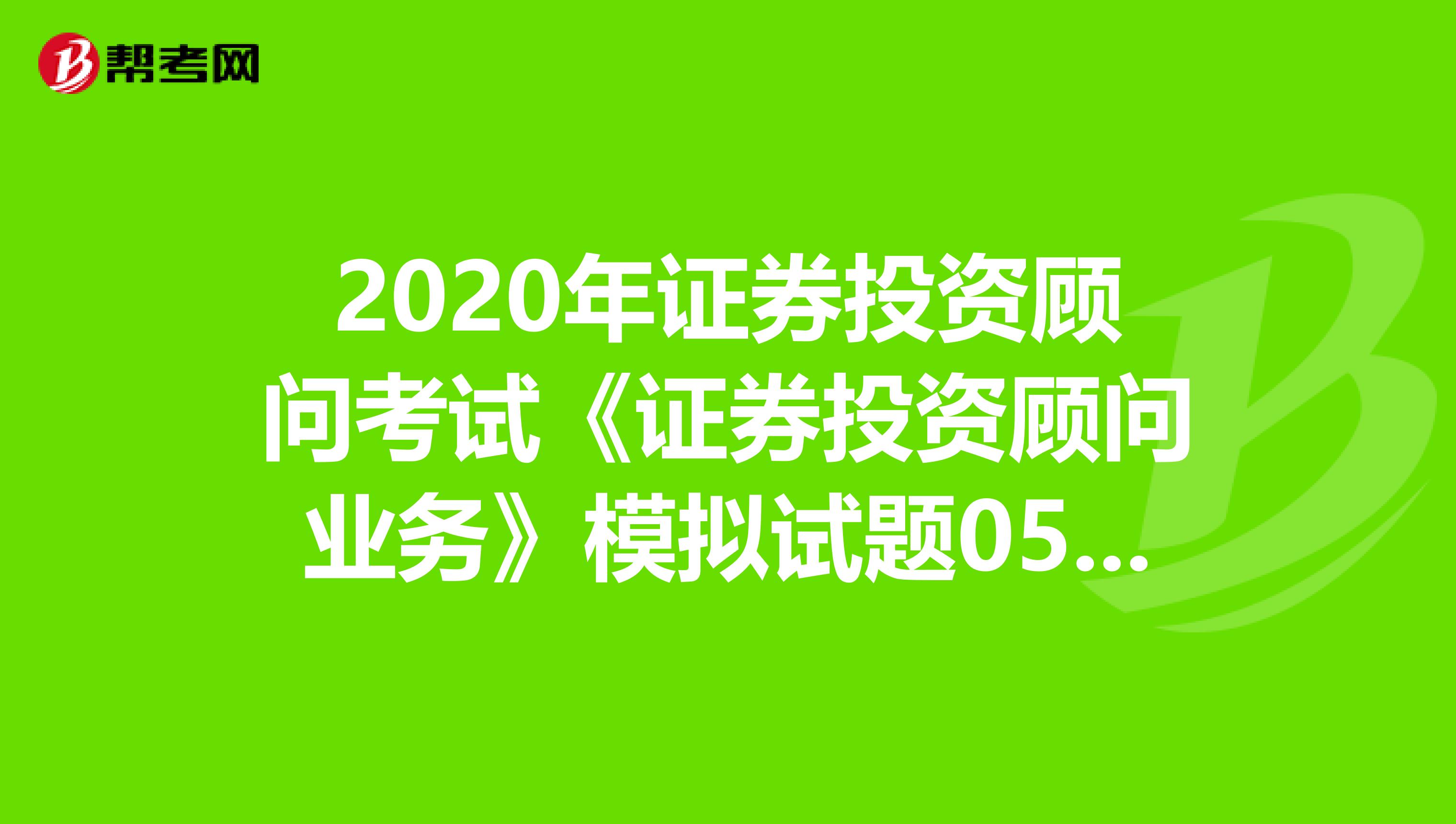 2020年证券投资顾问考试《证券投资顾问业务》模拟试题0530